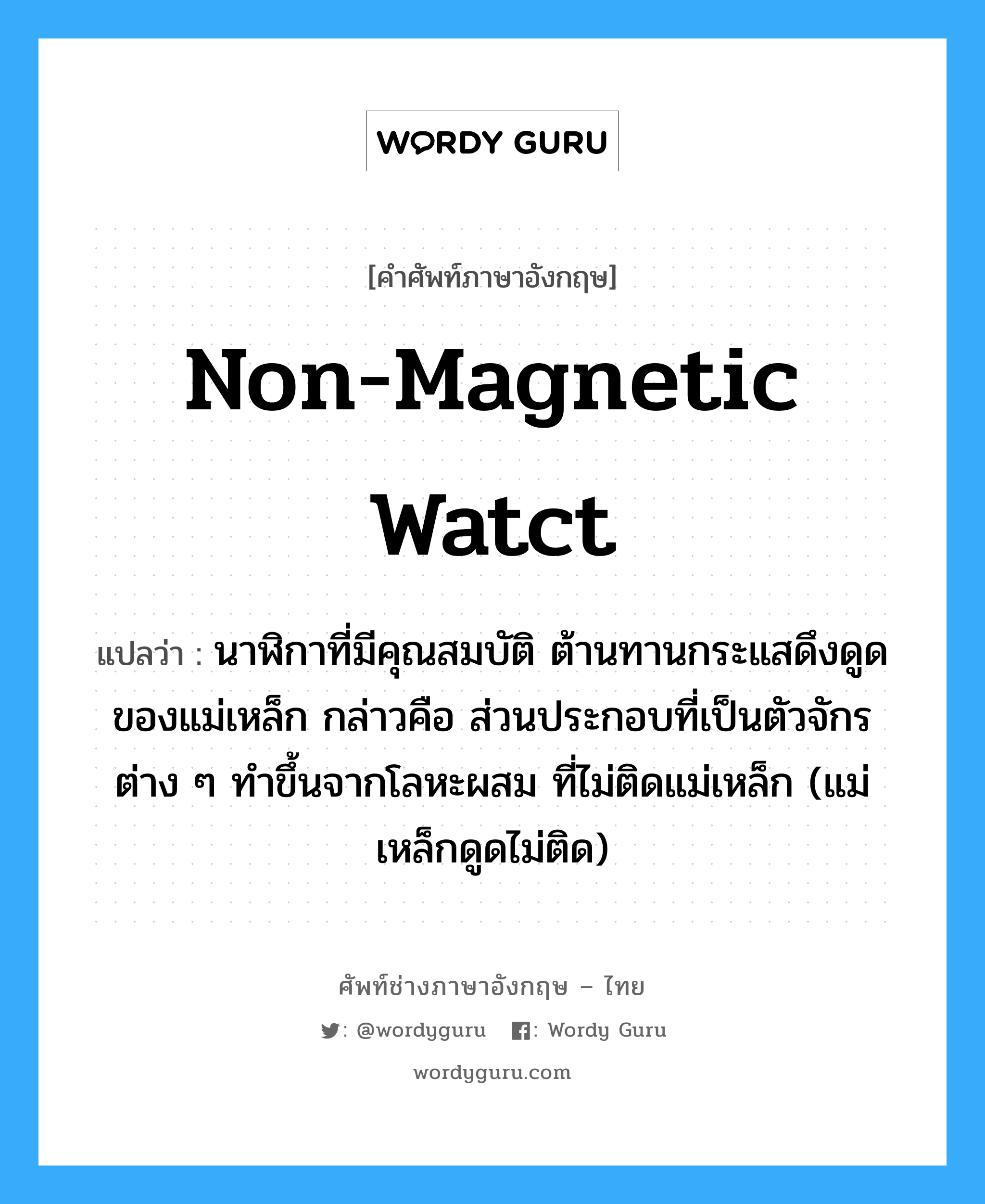 non-magnetic watct แปลว่า?, คำศัพท์ช่างภาษาอังกฤษ - ไทย non-magnetic watct คำศัพท์ภาษาอังกฤษ non-magnetic watct แปลว่า นาฬิกาที่มีคุณสมบัติ ต้านทานกระแสดึงดูดของแม่เหล็ก กล่าวคือ ส่วนประกอบที่เป็นตัวจักรต่าง ๆ ทำขึ้นจากโลหะผสม ที่ไม่ติดแม่เหล็ก (แม่เหล็กดูดไม่ติด)