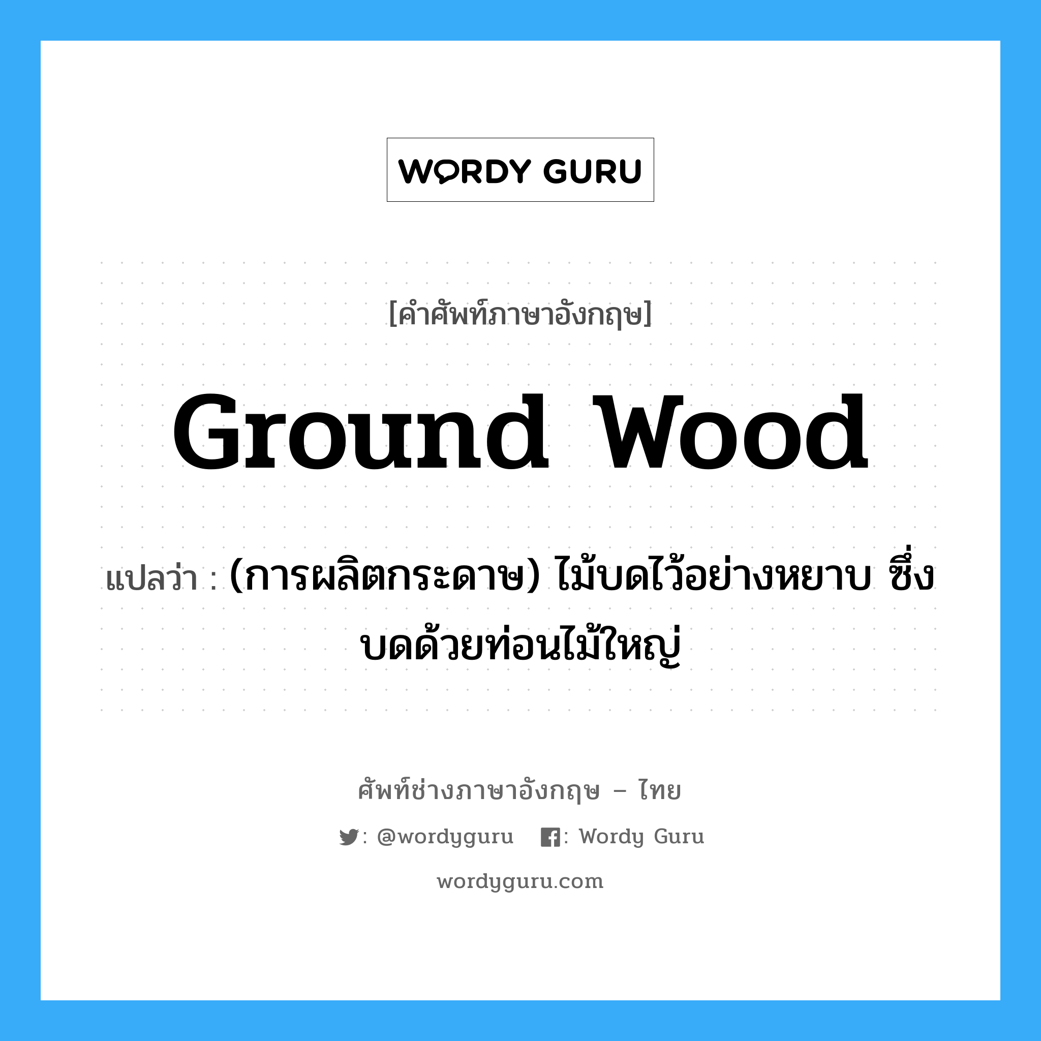 ground wood แปลว่า?, คำศัพท์ช่างภาษาอังกฤษ - ไทย ground wood คำศัพท์ภาษาอังกฤษ ground wood แปลว่า (การผลิตกระดาษ) ไม้บดไว้อย่างหยาบ ซึ่งบดด้วยท่อนไม้ใหญ่
