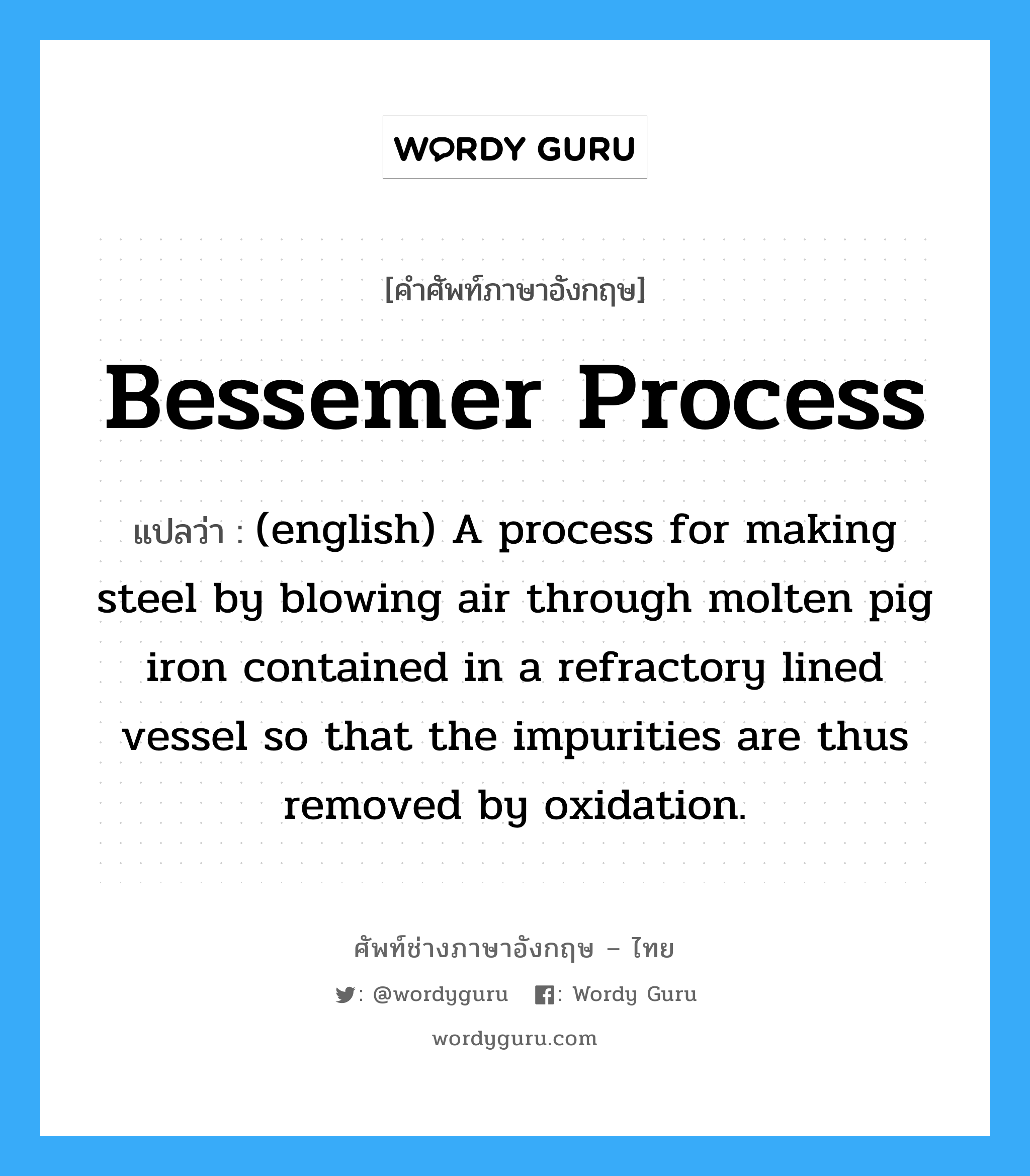 Bessemer Process แปลว่า?, คำศัพท์ช่างภาษาอังกฤษ - ไทย Bessemer Process คำศัพท์ภาษาอังกฤษ Bessemer Process แปลว่า (english) A process for making steel by blowing air through molten pig iron contained in a refractory lined vessel so that the impurities are thus removed by oxidation.