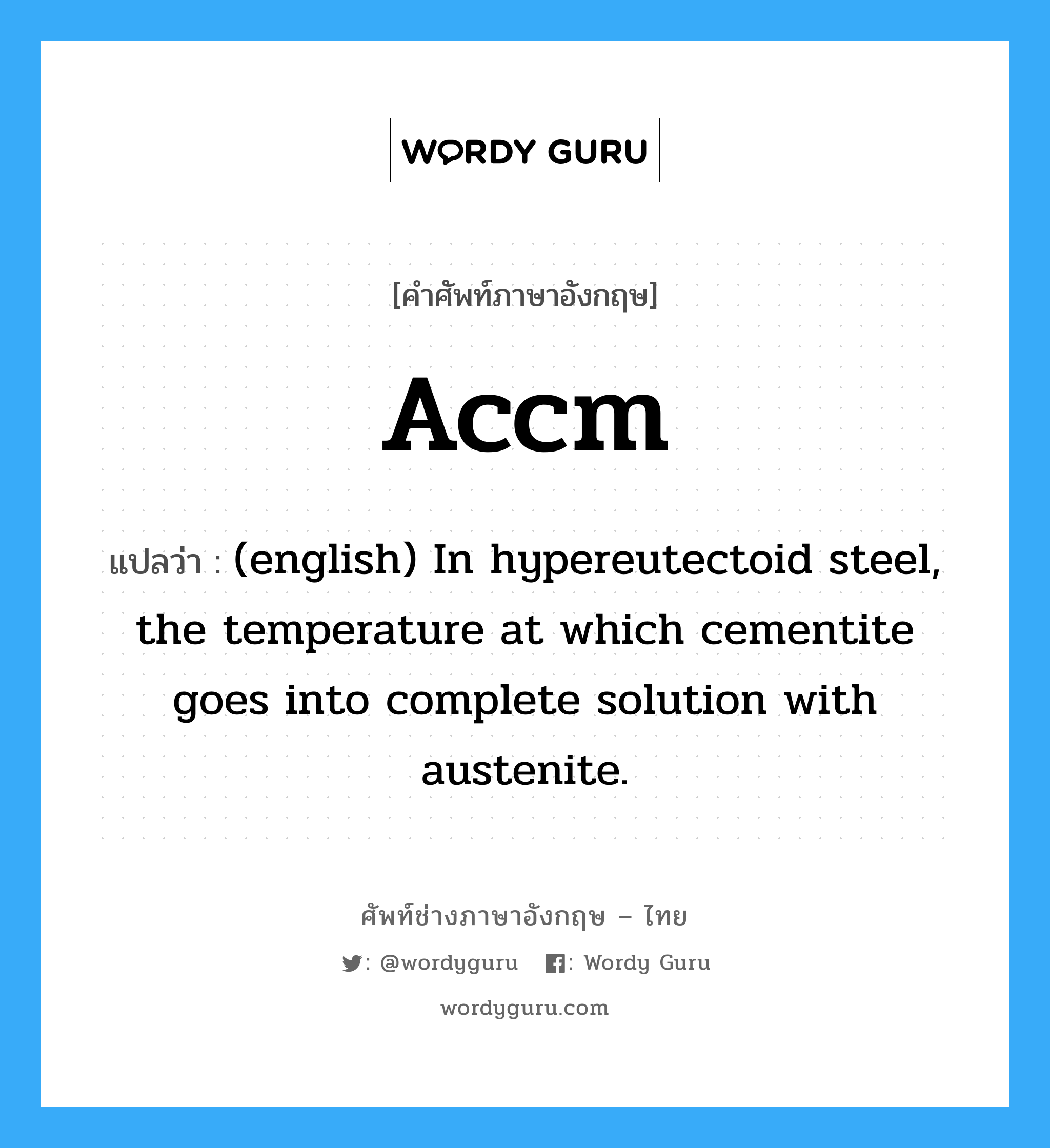 Accm แปลว่า?, คำศัพท์ช่างภาษาอังกฤษ - ไทย Accm คำศัพท์ภาษาอังกฤษ Accm แปลว่า (english) In hypereutectoid steel, the temperature at which cementite goes into complete solution with austenite.