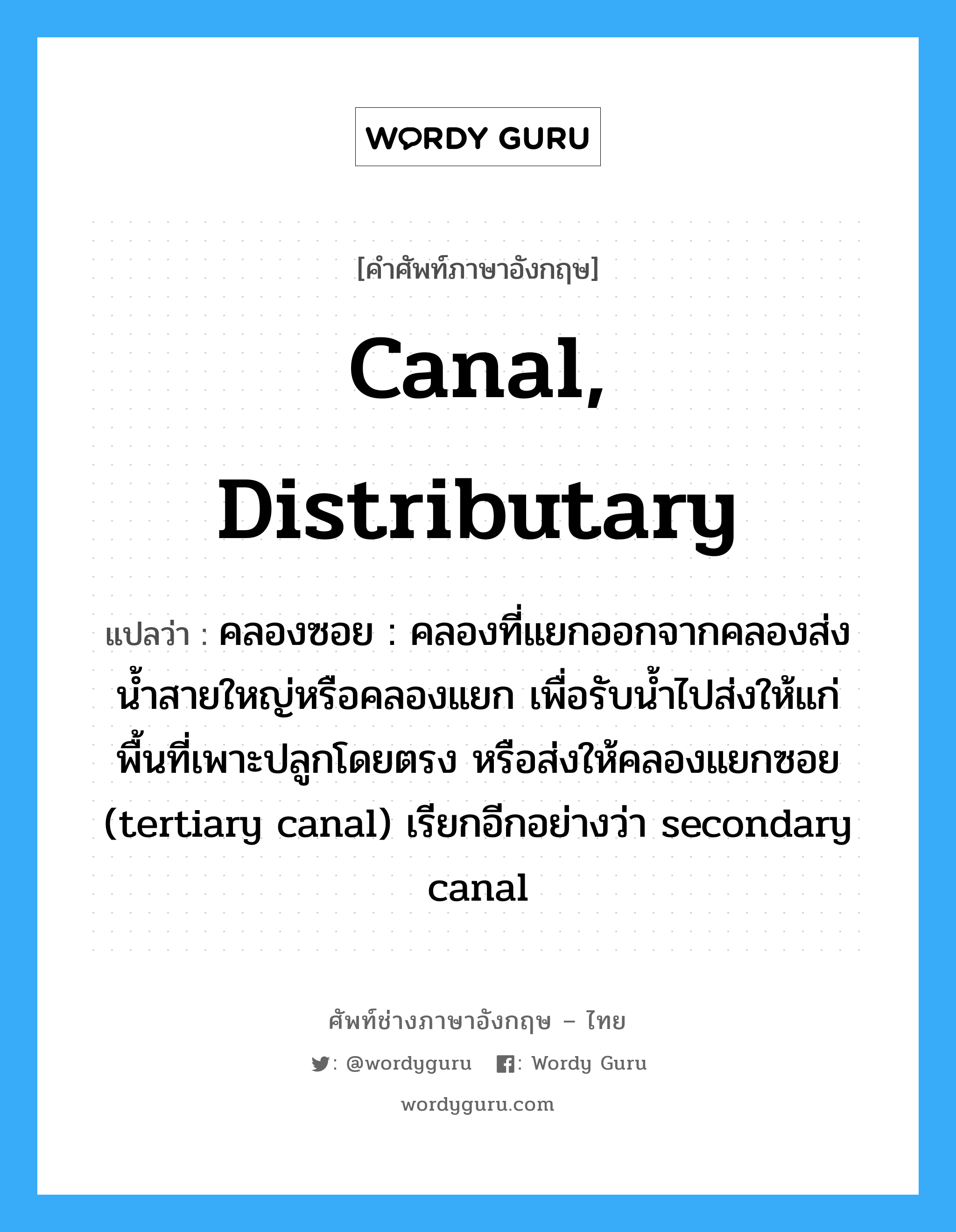 canal, distributary แปลว่า?, คำศัพท์ช่างภาษาอังกฤษ - ไทย canal, distributary คำศัพท์ภาษาอังกฤษ canal, distributary แปลว่า คลองซอย : คลองที่แยกออกจากคลองส่งน้ำสายใหญ่หรือคลองแยก เพื่อรับน้ำไปส่งให้แก่พื้นที่เพาะปลูกโดยตรง หรือส่งให้คลองแยกซอย (tertiary canal) เรียกอีกอย่างว่า secondary canal