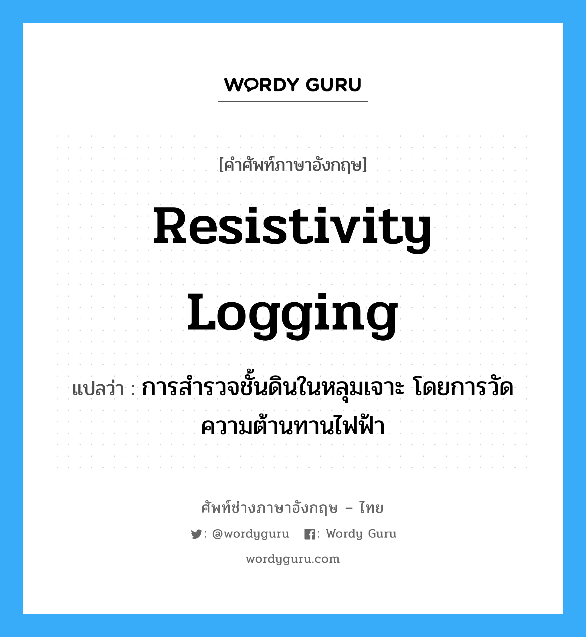 resistivity logging แปลว่า?, คำศัพท์ช่างภาษาอังกฤษ - ไทย resistivity logging คำศัพท์ภาษาอังกฤษ resistivity logging แปลว่า การสำรวจชั้นดินในหลุมเจาะ โดยการวัดความต้านทานไฟฟ้า