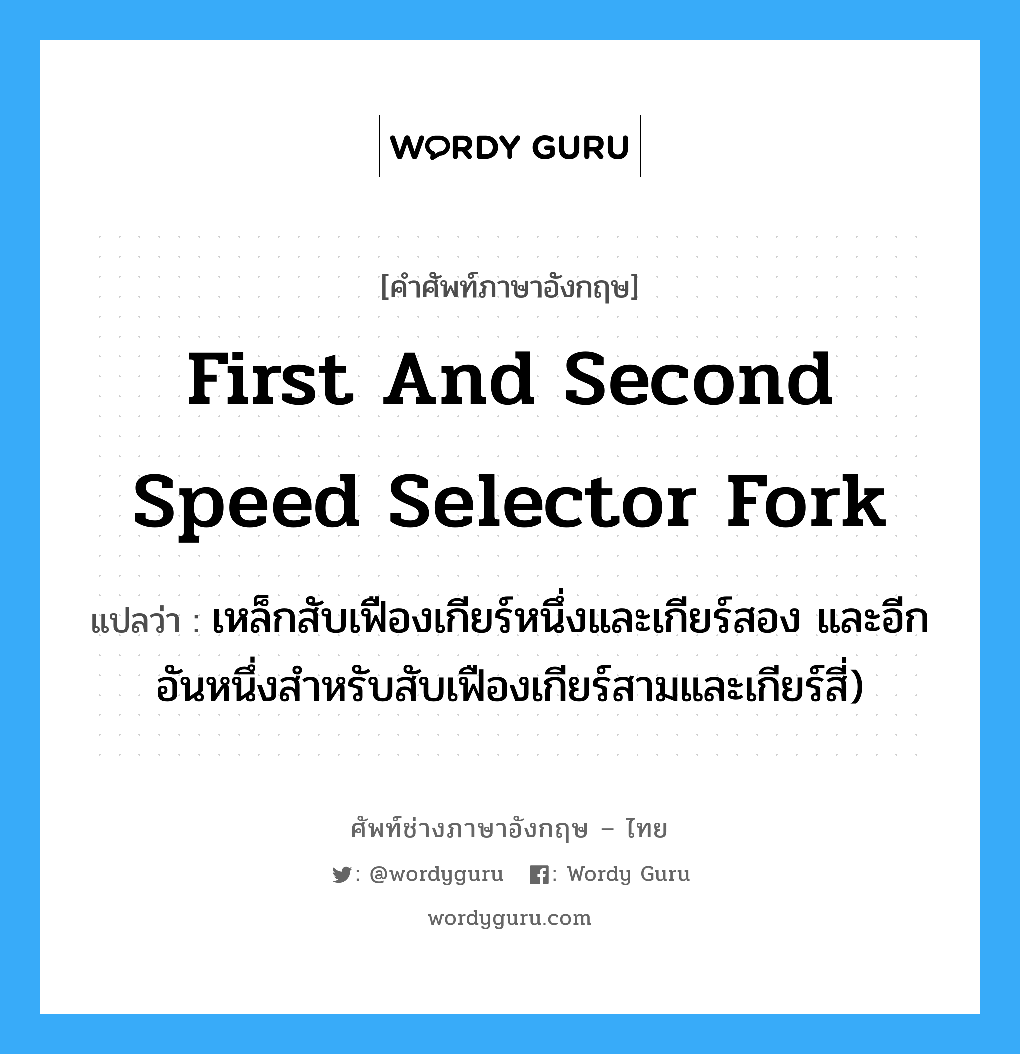 first and second speed selector fork แปลว่า?, คำศัพท์ช่างภาษาอังกฤษ - ไทย first and second speed selector fork คำศัพท์ภาษาอังกฤษ first and second speed selector fork แปลว่า เหล็กสับเฟืองเกียร์หนึ่งและเกียร์สอง และอีกอันหนึ่งสำหรับสับเฟืองเกียร์สามและเกียร์สี่)