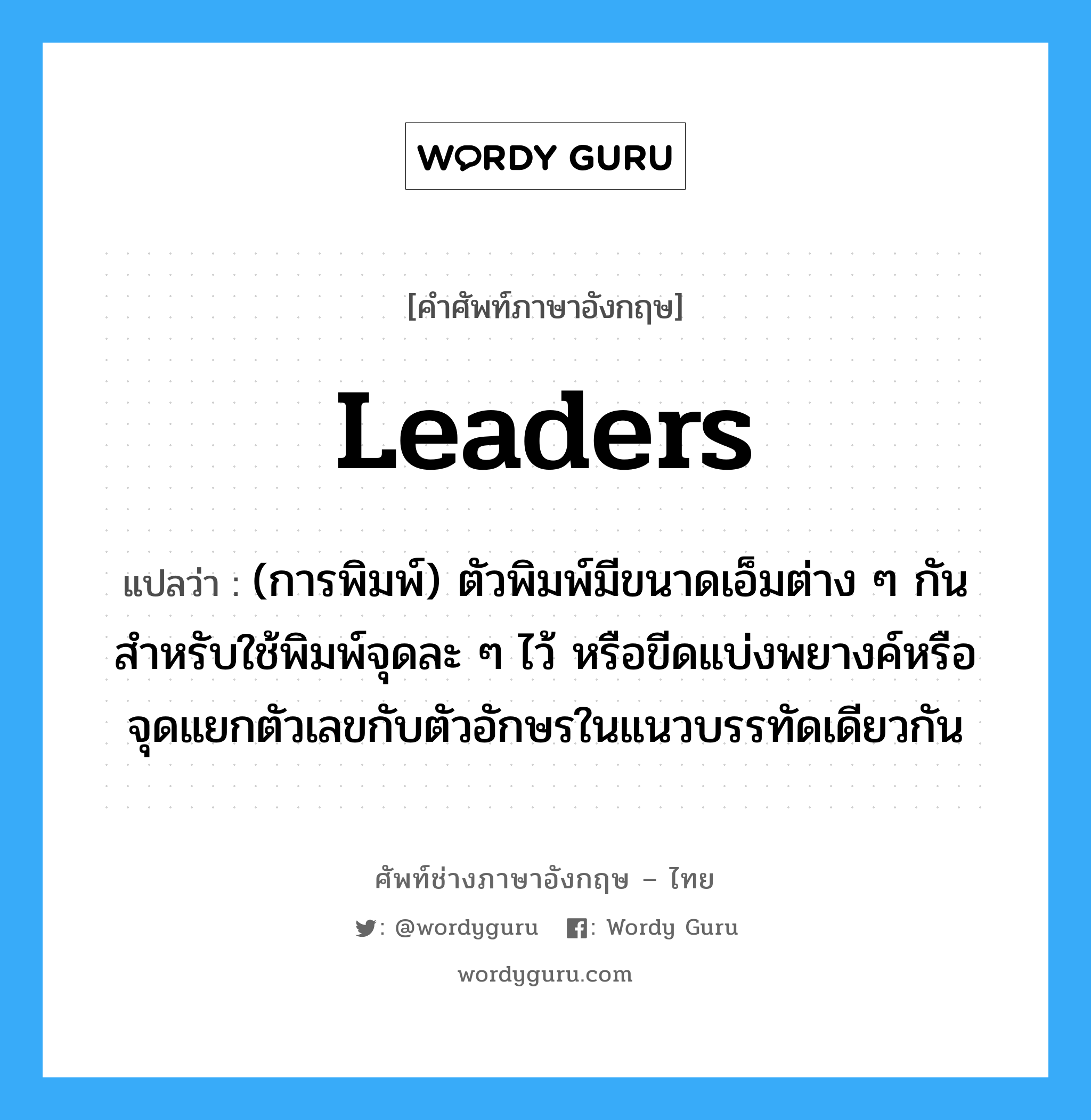 leaders แปลว่า?, คำศัพท์ช่างภาษาอังกฤษ - ไทย leaders คำศัพท์ภาษาอังกฤษ leaders แปลว่า (การพิมพ์) ตัวพิมพ์มีขนาดเอ็มต่าง ๆ กันสำหรับใช้พิมพ์จุดละ ๆ ไว้ หรือขีดแบ่งพยางค์หรือจุดแยกตัวเลขกับตัวอักษรในแนวบรรทัดเดียวกัน
