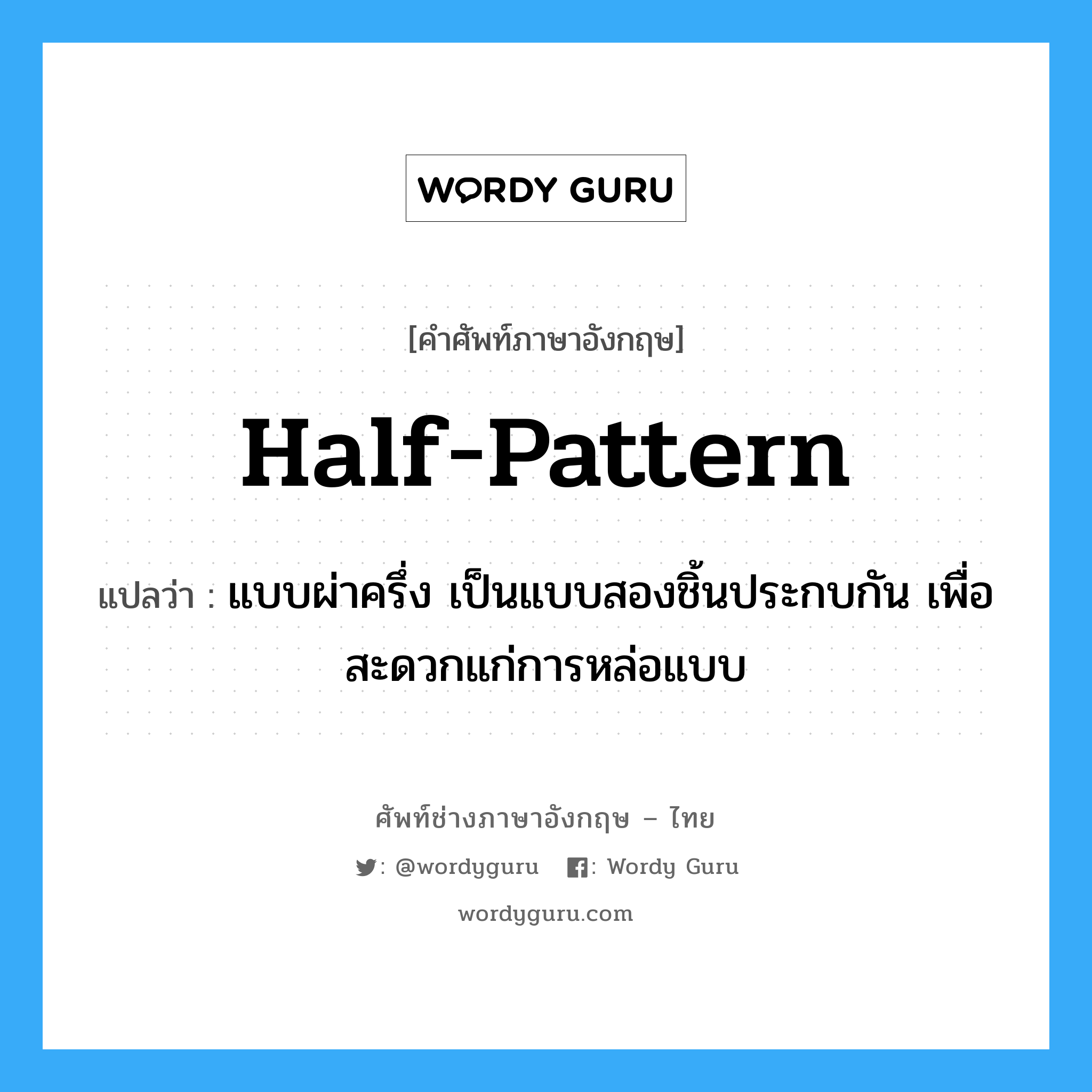 half-pattern แปลว่า?, คำศัพท์ช่างภาษาอังกฤษ - ไทย half-pattern คำศัพท์ภาษาอังกฤษ half-pattern แปลว่า แบบผ่าครึ่ง เป็นแบบสองชิ้นประกบกัน เพื่อสะดวกแก่การหล่อแบบ