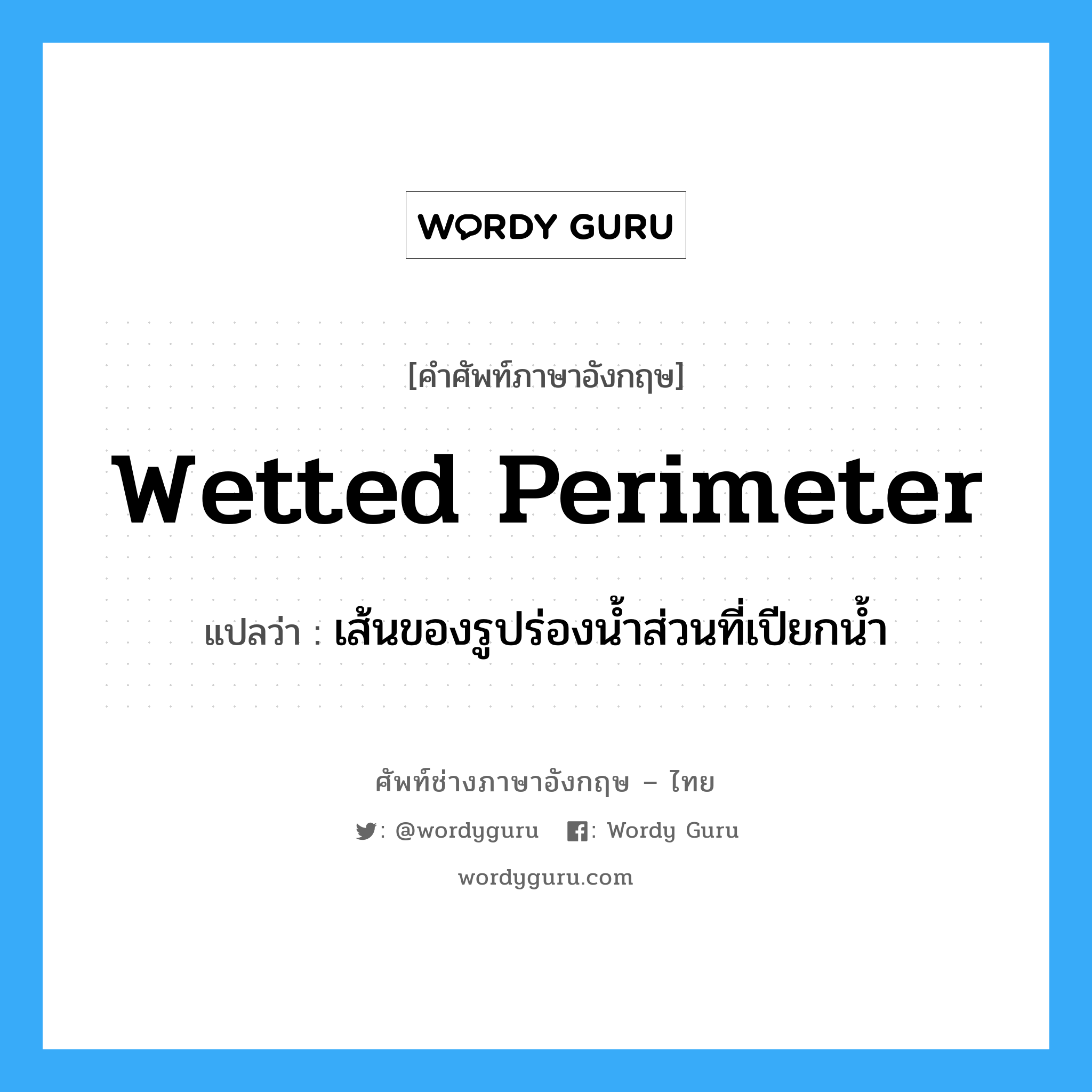wetted perimeter แปลว่า?, คำศัพท์ช่างภาษาอังกฤษ - ไทย wetted perimeter คำศัพท์ภาษาอังกฤษ wetted perimeter แปลว่า เส้นของรูปร่องน้ำส่วนที่เปียกน้ำ