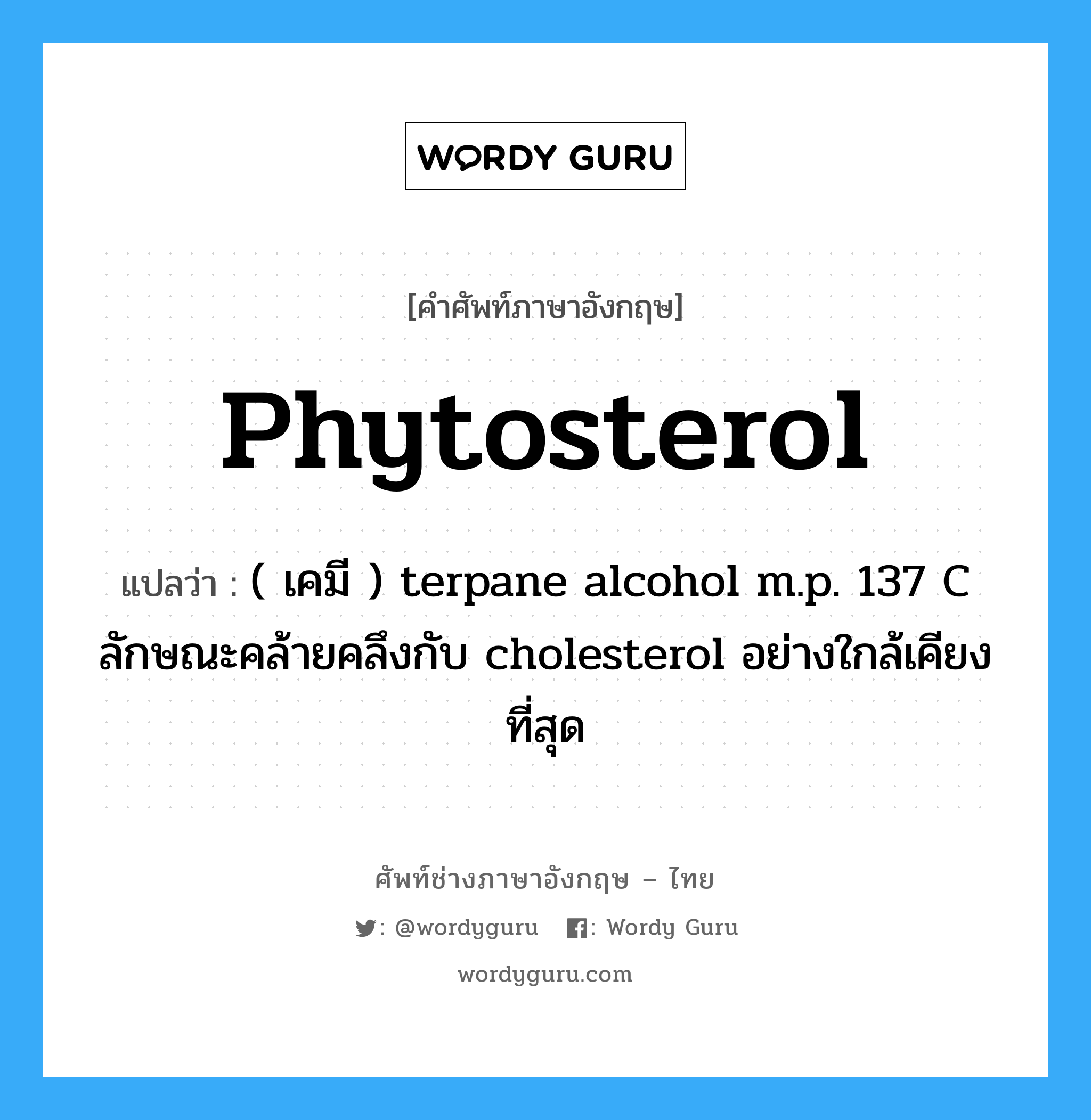 phytosterol แปลว่า?, คำศัพท์ช่างภาษาอังกฤษ - ไทย phytosterol คำศัพท์ภาษาอังกฤษ phytosterol แปลว่า ( เคมี ) terpane alcohol m.p. 137 C ลักษณะคล้ายคลึงกับ cholesterol อย่างใกล้เคียงที่สุด