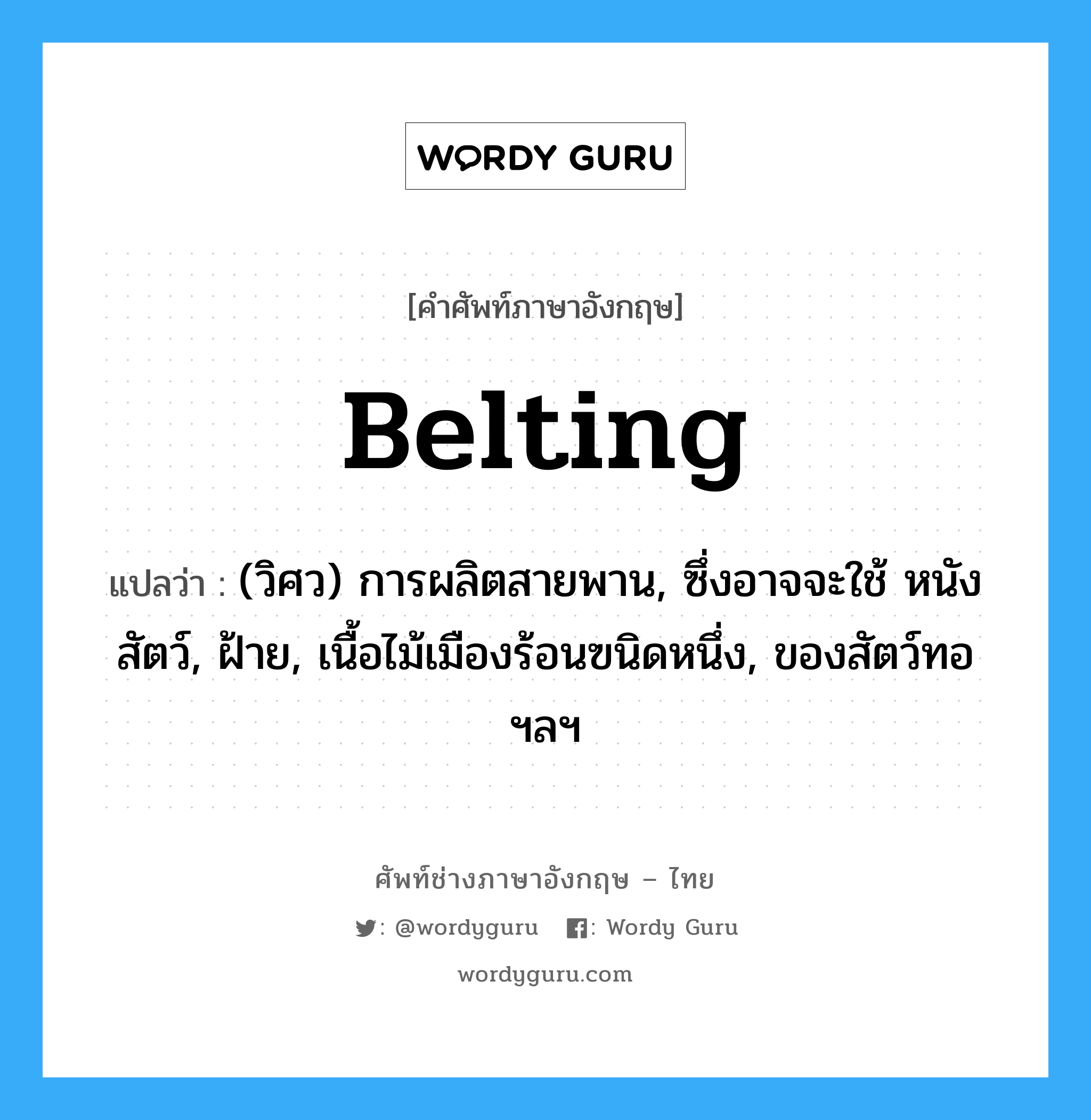 belting แปลว่า?, คำศัพท์ช่างภาษาอังกฤษ - ไทย belting คำศัพท์ภาษาอังกฤษ belting แปลว่า (วิศว) การผลิตสายพาน, ซึ่งอาจจะใช้ หนังสัตว์, ฝ้าย, เนื้อไม้เมืองร้อนฃนิดหนึ่ง, ของสัตว์ทอ ฯลฯ