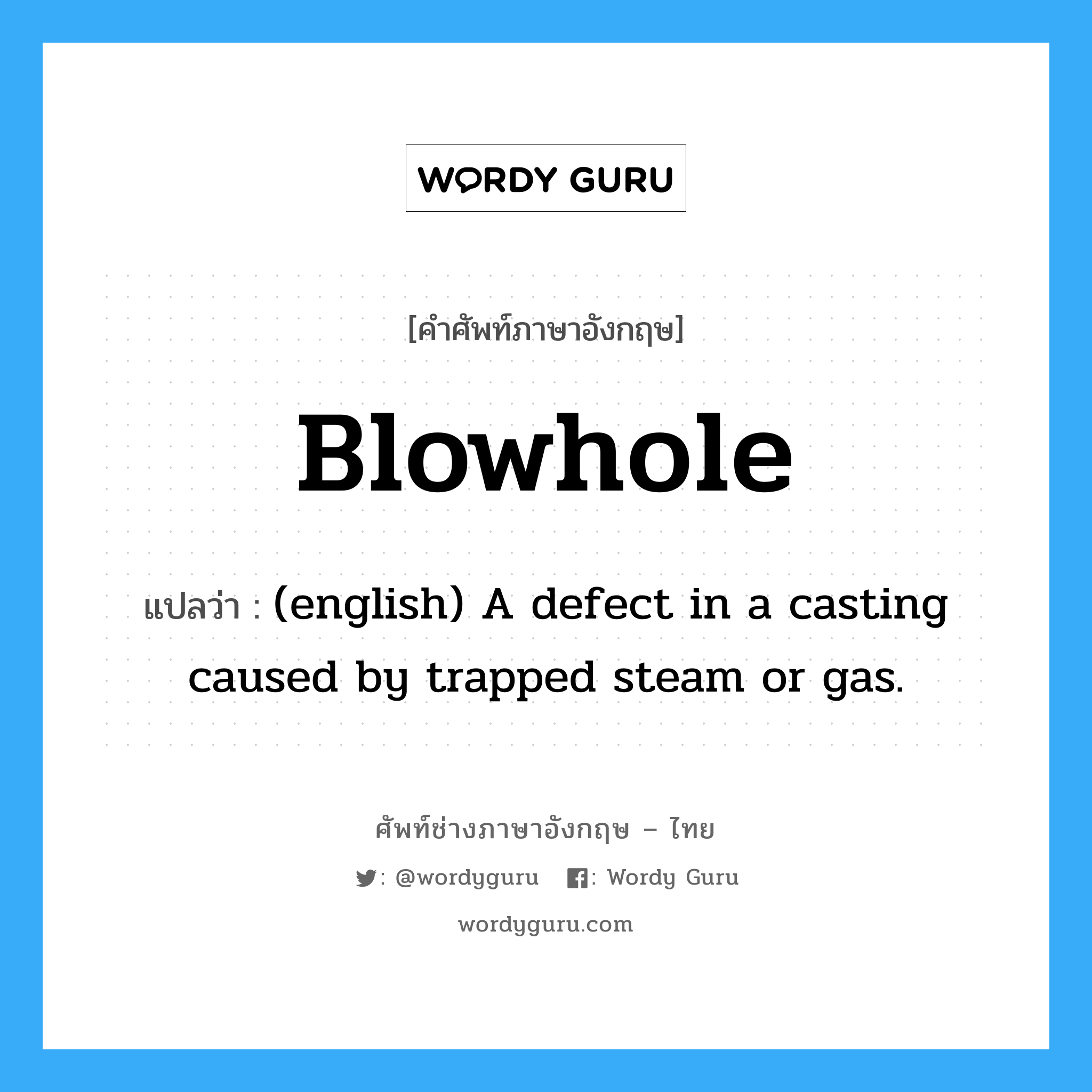 Blowhole แปลว่า?, คำศัพท์ช่างภาษาอังกฤษ - ไทย Blowhole คำศัพท์ภาษาอังกฤษ Blowhole แปลว่า (english) A defect in a casting caused by trapped steam or gas.