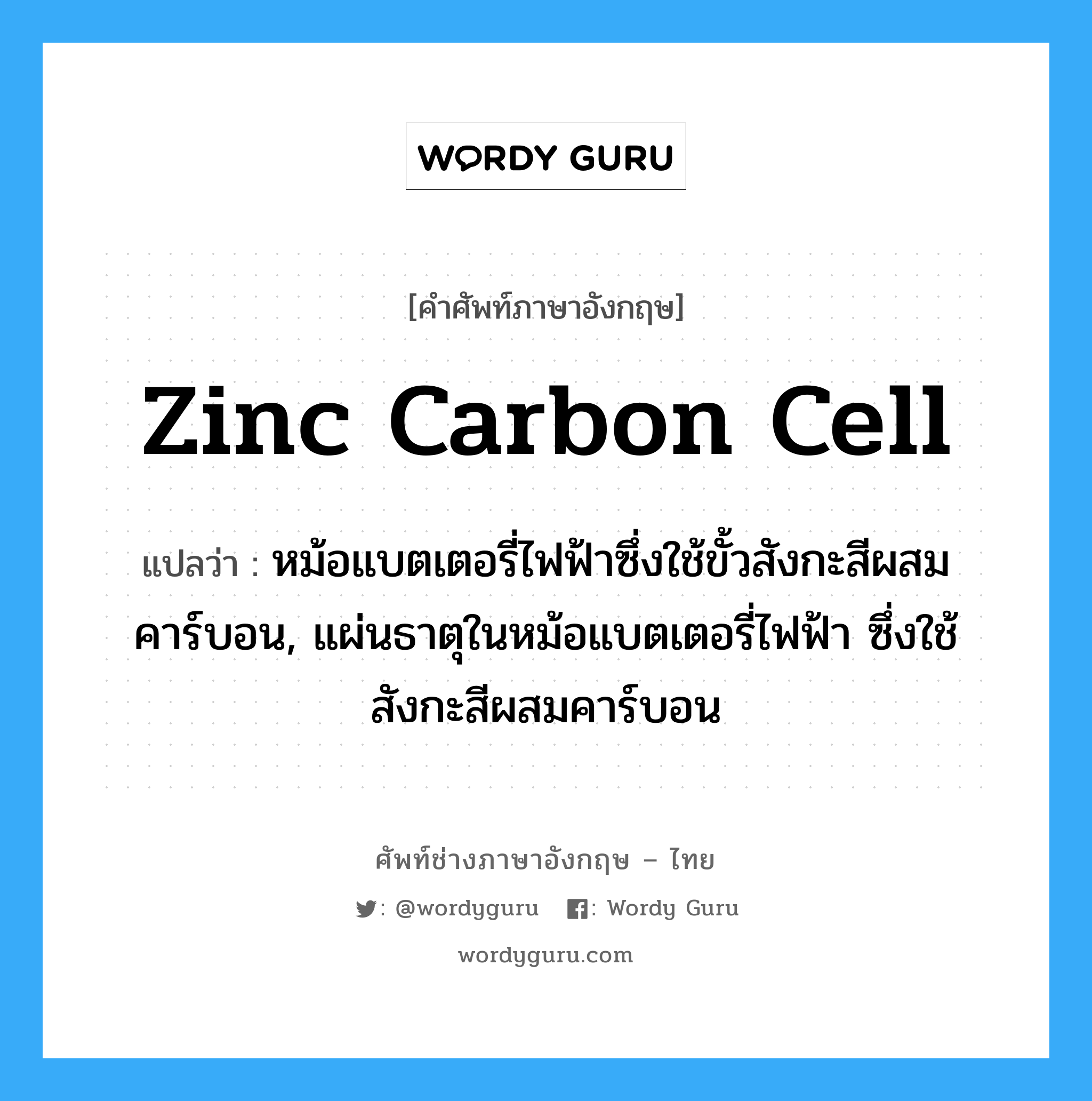 zinc carbon cell แปลว่า?, คำศัพท์ช่างภาษาอังกฤษ - ไทย zinc carbon cell คำศัพท์ภาษาอังกฤษ zinc carbon cell แปลว่า หม้อแบตเตอรี่ไฟฟ้าซึ่งใช้ขั้วสังกะสีผสมคาร์บอน, แผ่นธาตุในหม้อแบตเตอรี่ไฟฟ้า ซึ่งใช้สังกะสีผสมคาร์บอน