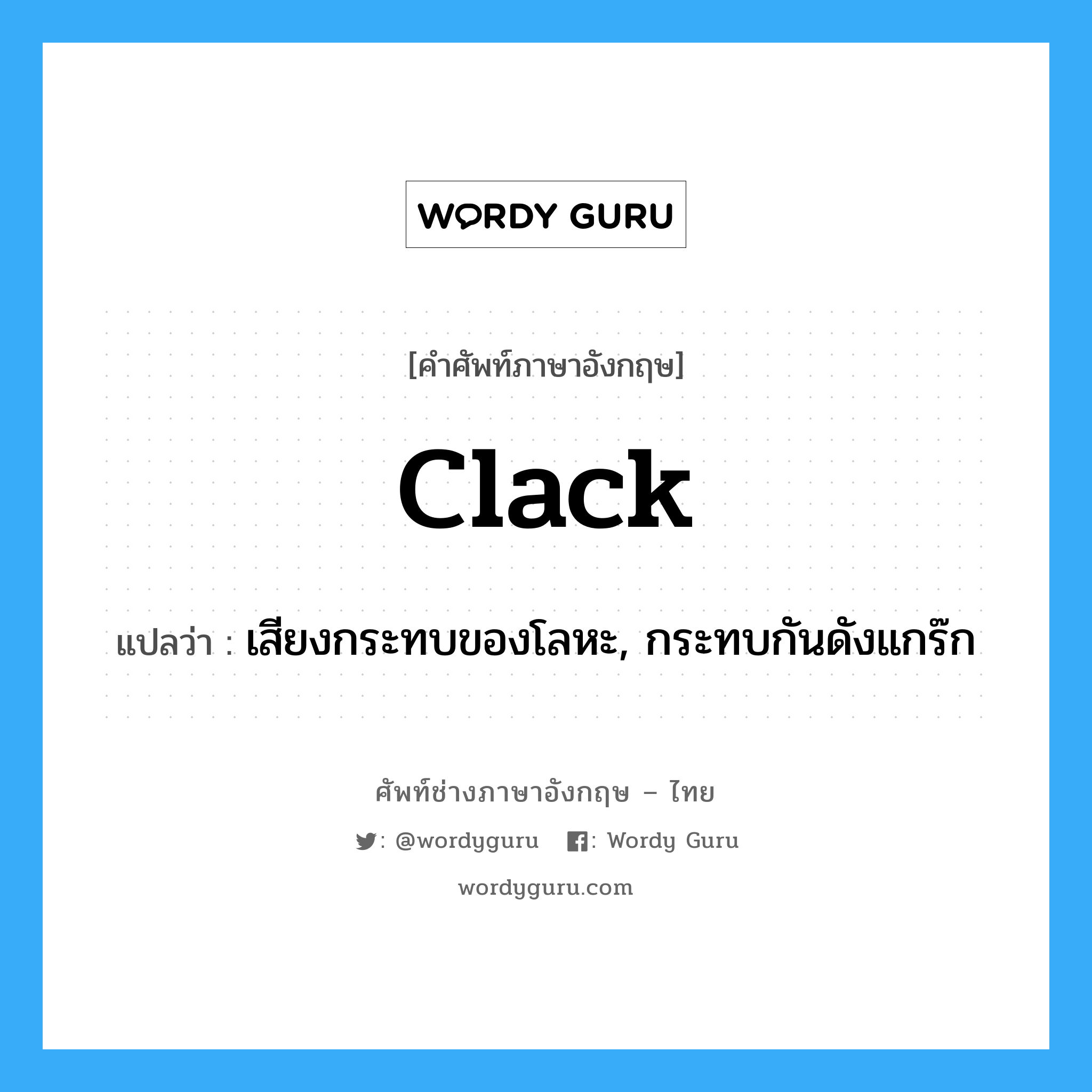 clack แปลว่า?, คำศัพท์ช่างภาษาอังกฤษ - ไทย clack คำศัพท์ภาษาอังกฤษ clack แปลว่า เสียงกระทบของโลหะ, กระทบกันดังแกร๊ก