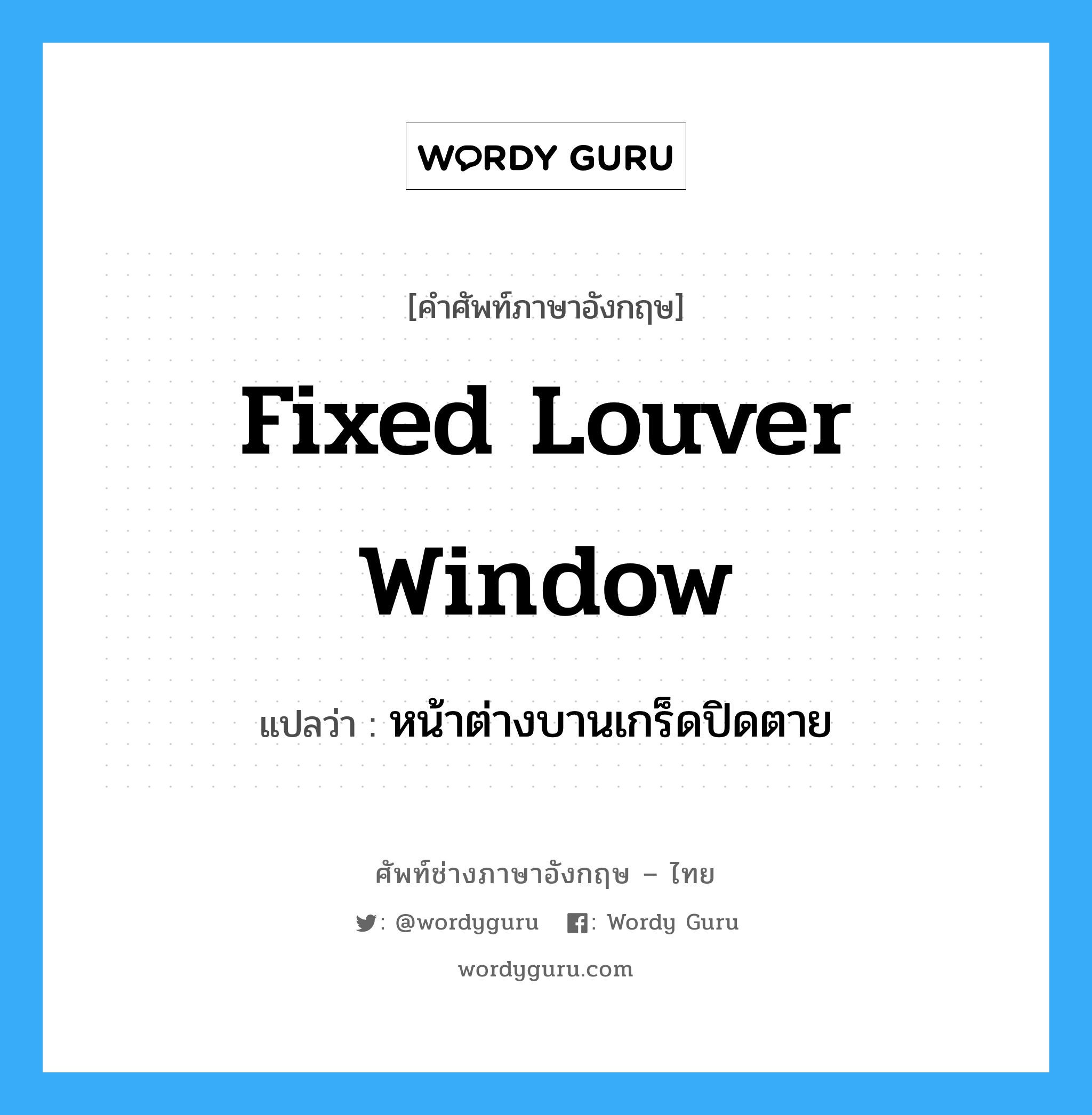 fixed louver window แปลว่า?, คำศัพท์ช่างภาษาอังกฤษ - ไทย fixed louver window คำศัพท์ภาษาอังกฤษ fixed louver window แปลว่า หน้าต่างบานเกร็ดปิดตาย