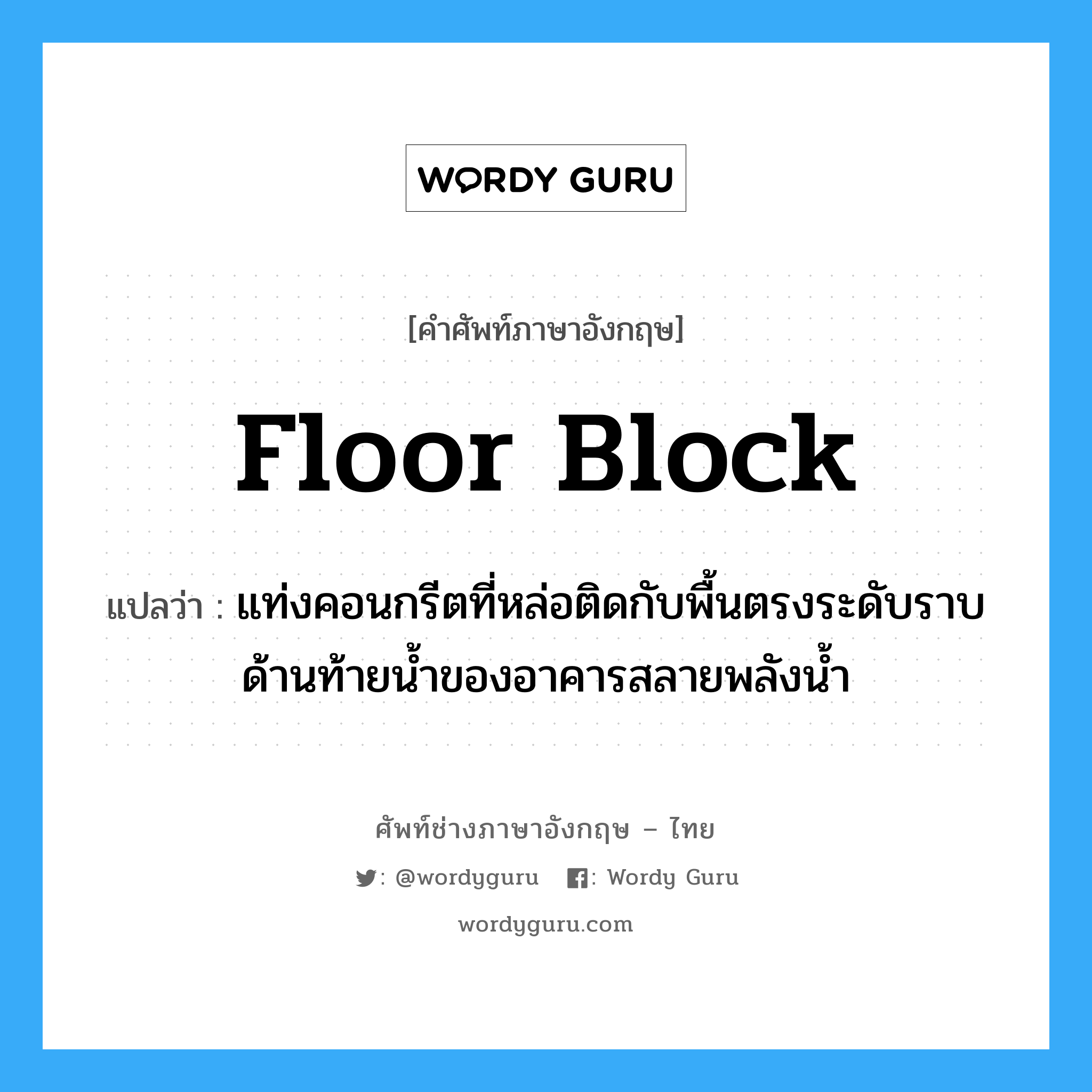 floor block แปลว่า?, คำศัพท์ช่างภาษาอังกฤษ - ไทย floor block คำศัพท์ภาษาอังกฤษ floor block แปลว่า แท่งคอนกรีตที่หล่อติดกับพื้นตรงระดับราบด้านท้ายน้ำของอาคารสลายพลังน้ำ