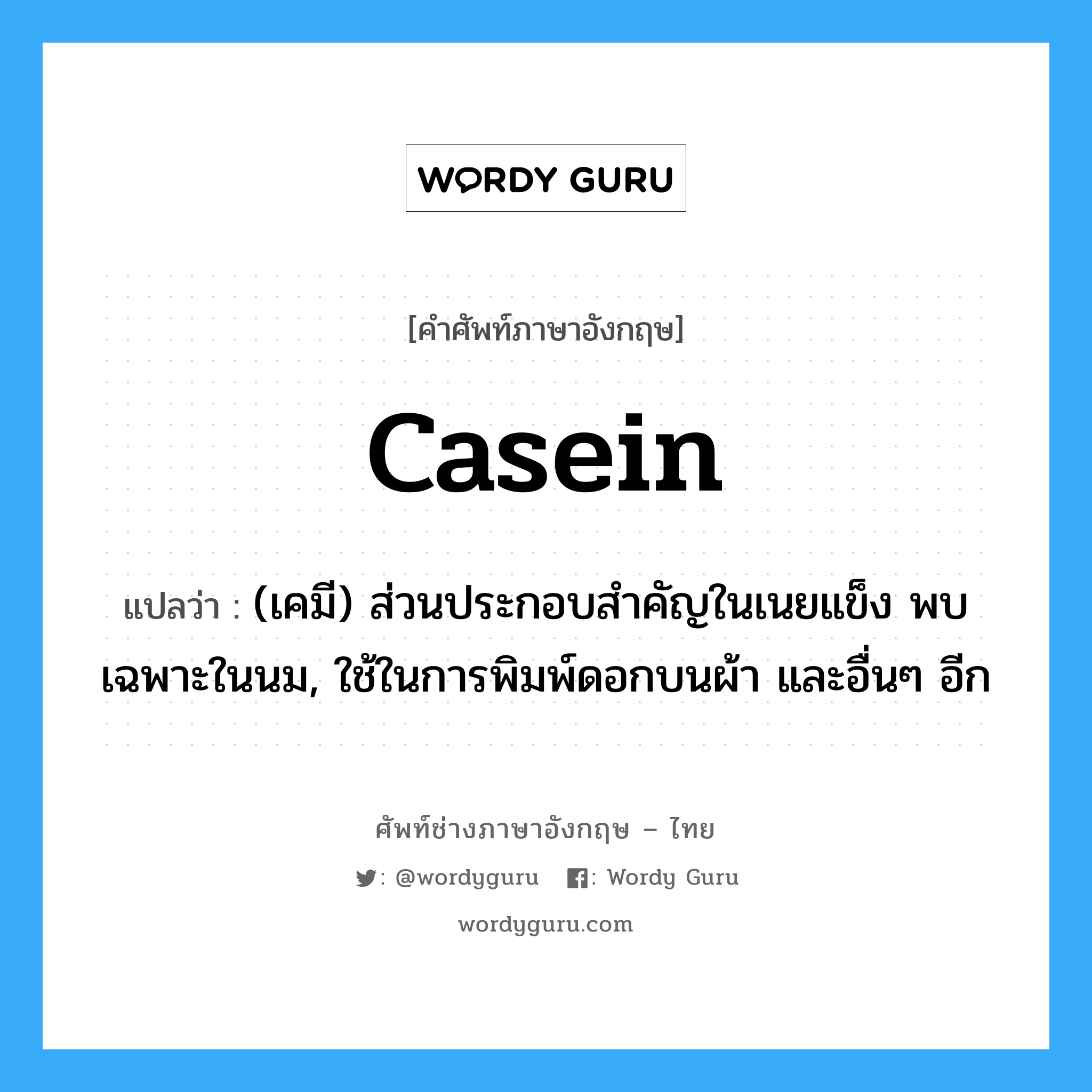 casein แปลว่า?, คำศัพท์ช่างภาษาอังกฤษ - ไทย casein คำศัพท์ภาษาอังกฤษ casein แปลว่า (เคมี) ส่วนประกอบสำคัญในเนยแข็ง พบเฉพาะในนม, ใช้ในการพิมพ์ดอกบนผ้า และอื่นๆ อีก