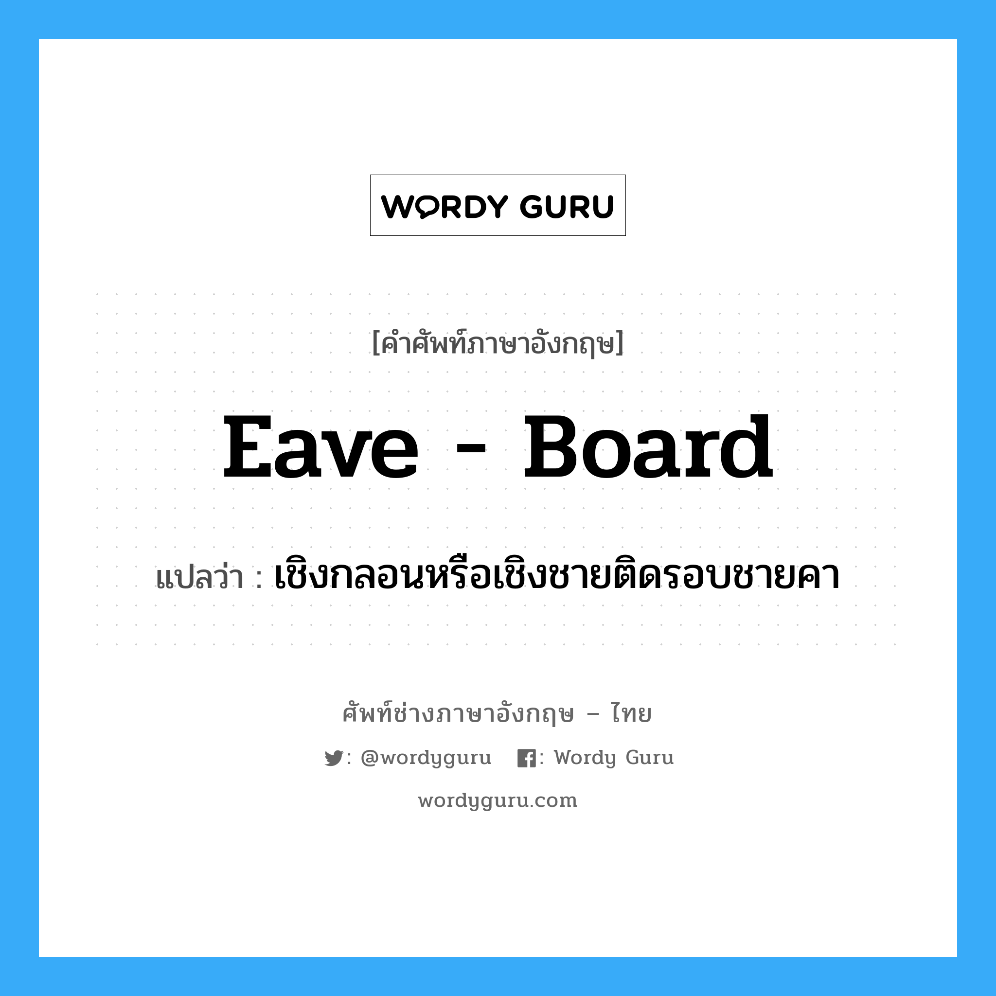 eave-board แปลว่า?, คำศัพท์ช่างภาษาอังกฤษ - ไทย eave - board คำศัพท์ภาษาอังกฤษ eave - board แปลว่า เชิงกลอนหรือเชิงชายติดรอบชายคา