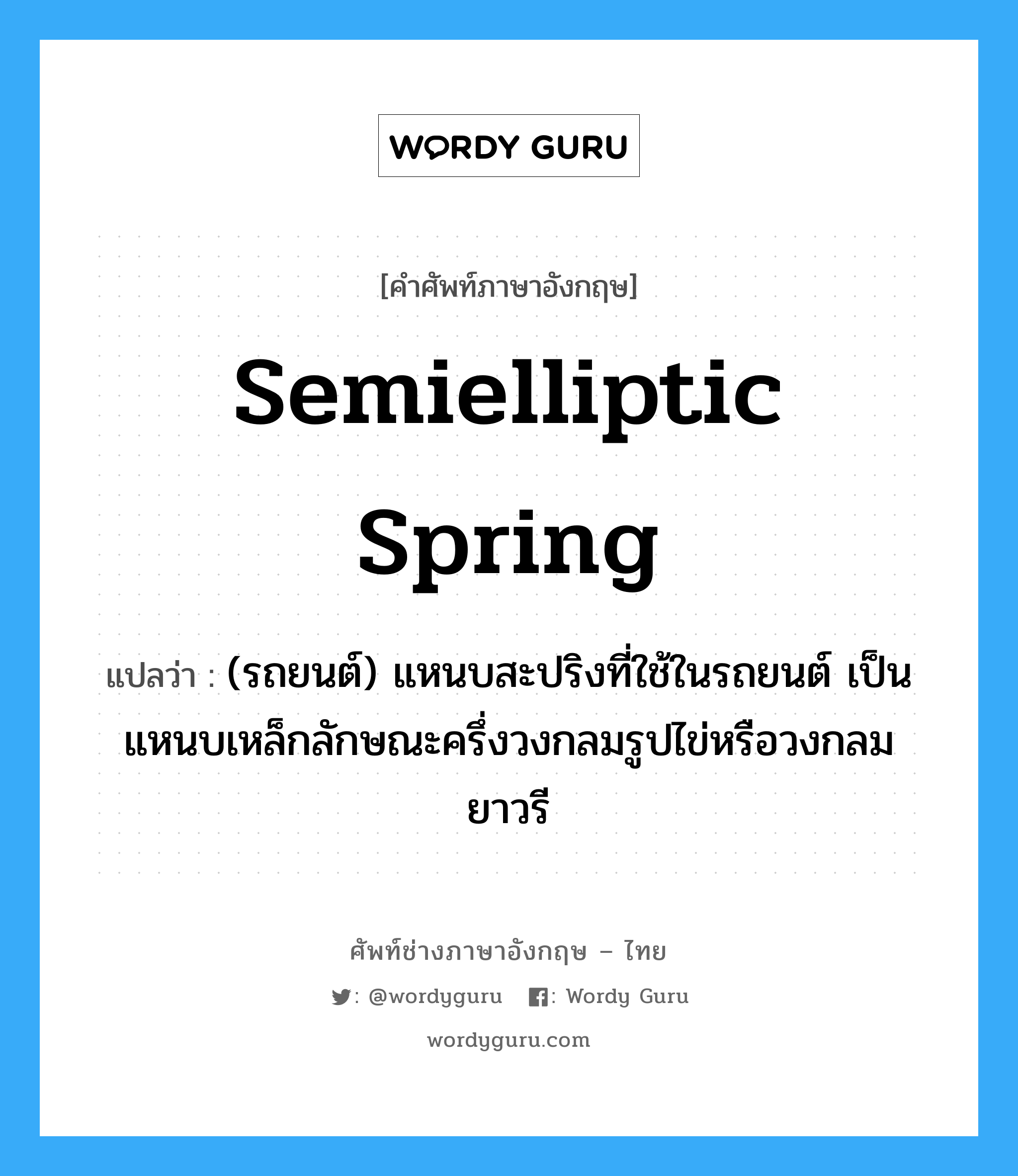 semielliptic spring แปลว่า?, คำศัพท์ช่างภาษาอังกฤษ - ไทย semielliptic spring คำศัพท์ภาษาอังกฤษ semielliptic spring แปลว่า (รถยนต์) แหนบสะปริงที่ใช้ในรถยนต์ เป็นแหนบเหล็กลักษณะครึ่งวงกลมรูปไข่หรือวงกลมยาวรี