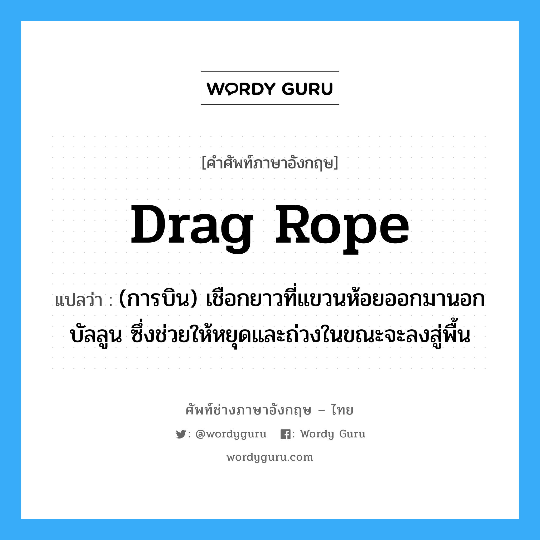 drag rope แปลว่า?, คำศัพท์ช่างภาษาอังกฤษ - ไทย drag rope คำศัพท์ภาษาอังกฤษ drag rope แปลว่า (การบิน) เชือกยาวที่แขวนห้อยออกมานอกบัลลูน ซึ่งช่วยให้หยุดและถ่วงในขณะจะลงสู่พื้น