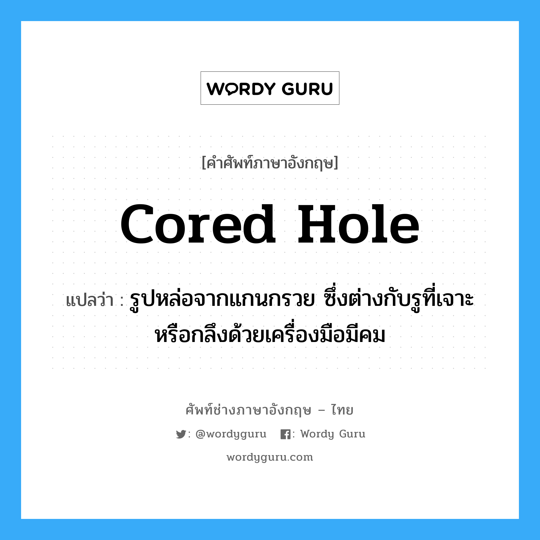 cored hole แปลว่า?, คำศัพท์ช่างภาษาอังกฤษ - ไทย cored hole คำศัพท์ภาษาอังกฤษ cored hole แปลว่า รูปหล่อจากแกนกรวย ซึ่งต่างกับรูที่เจาะหรือกลึงด้วยเครื่องมือมีคม