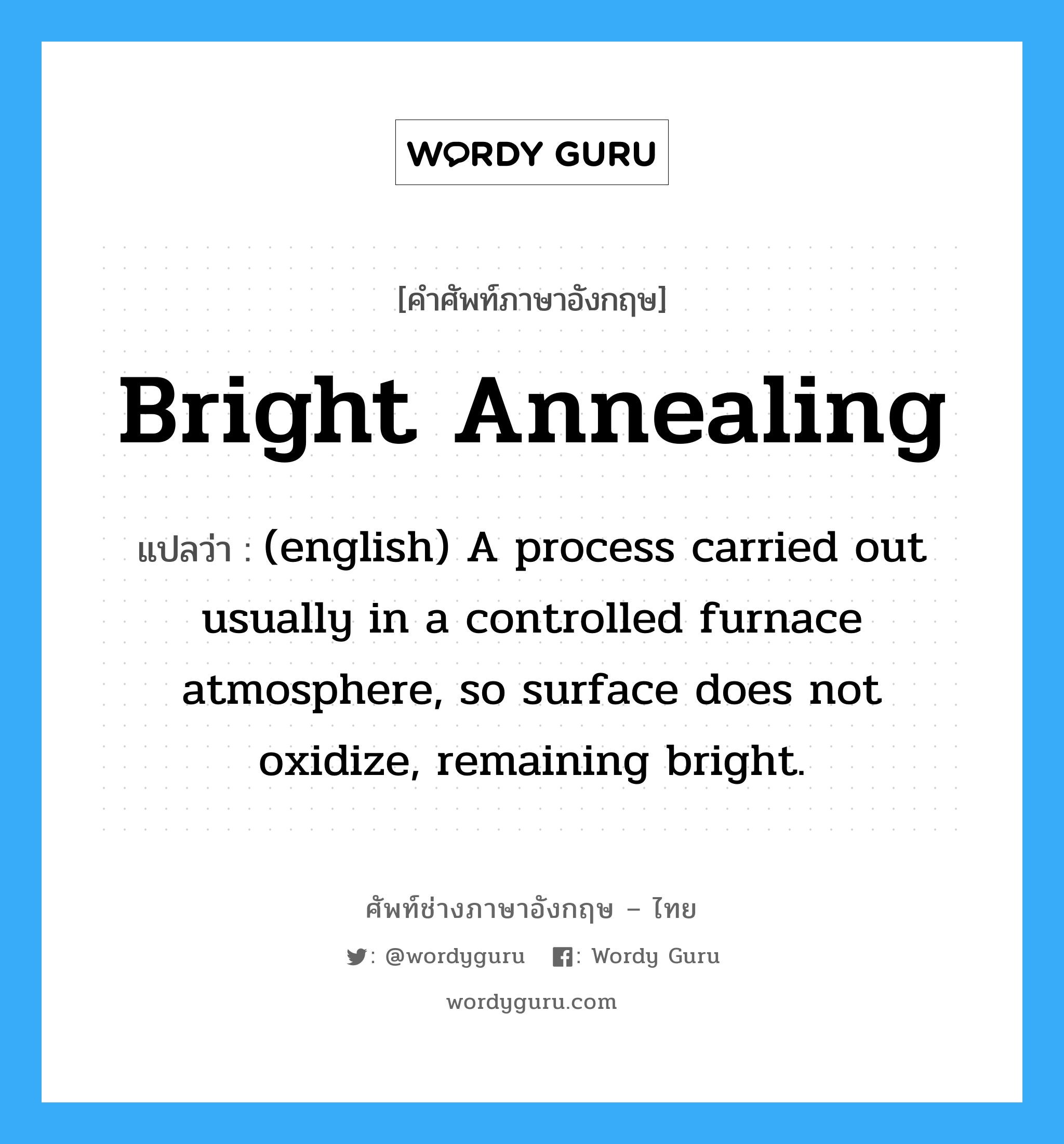 Bright Annealing แปลว่า?, คำศัพท์ช่างภาษาอังกฤษ - ไทย Bright Annealing คำศัพท์ภาษาอังกฤษ Bright Annealing แปลว่า (english) A process carried out usually in a controlled furnace atmosphere, so surface does not oxidize, remaining bright.