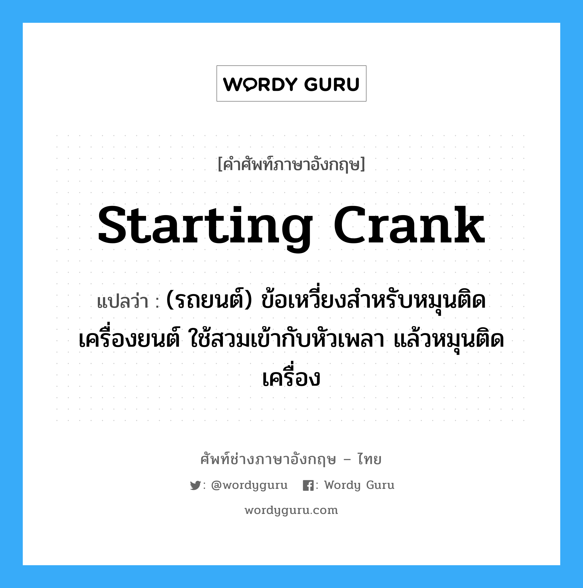 starting crank แปลว่า?, คำศัพท์ช่างภาษาอังกฤษ - ไทย starting crank คำศัพท์ภาษาอังกฤษ starting crank แปลว่า (รถยนต์) ข้อเหวี่ยงสำหรับหมุนติดเครื่องยนต์ ใช้สวมเข้ากับหัวเพลา แล้วหมุนติดเครื่อง