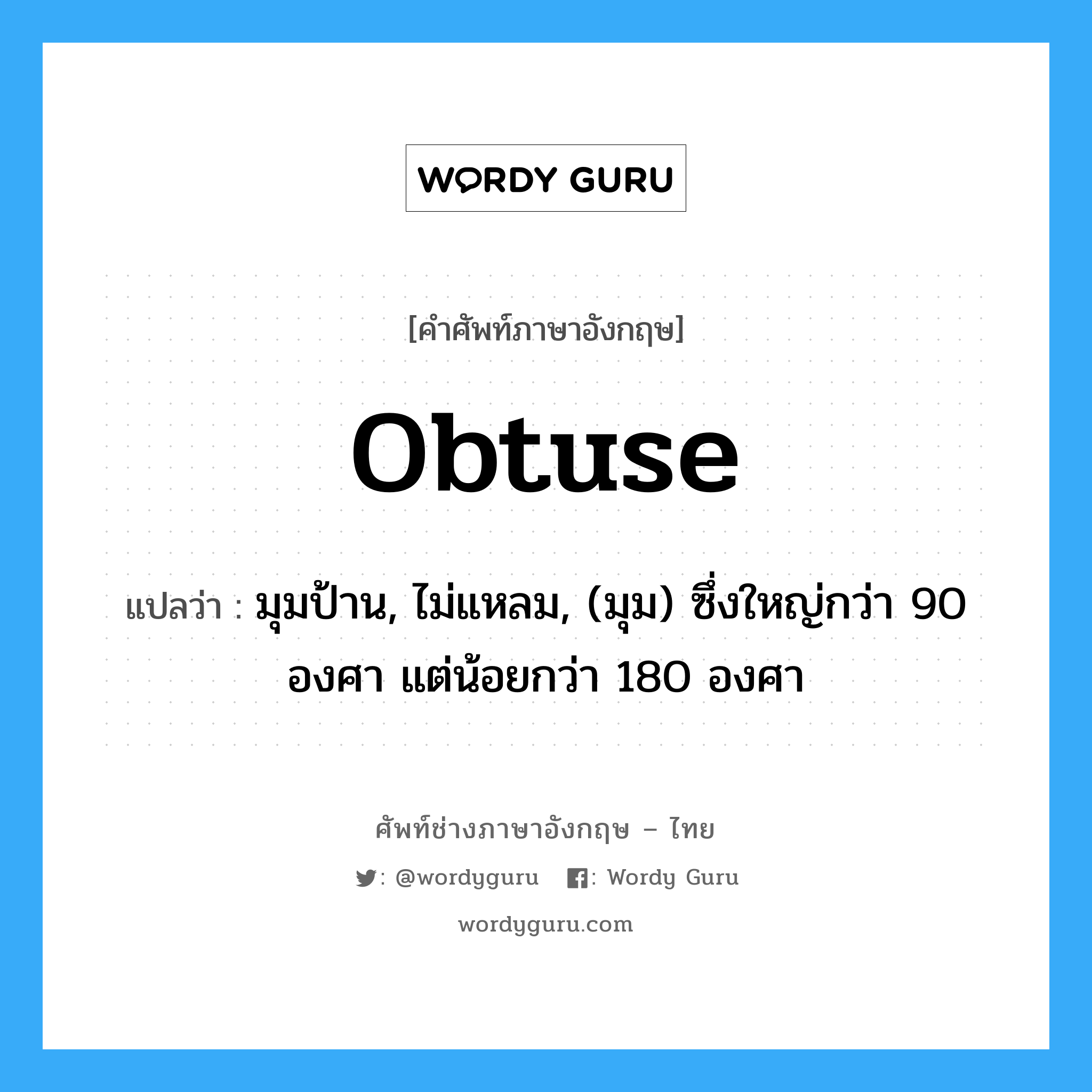obtuse แปลว่า?, คำศัพท์ช่างภาษาอังกฤษ - ไทย obtuse คำศัพท์ภาษาอังกฤษ obtuse แปลว่า มุมป้าน, ไม่แหลม, (มุม) ซึ่งใหญ่กว่า 90 องศา แต่น้อยกว่า 180 องศา