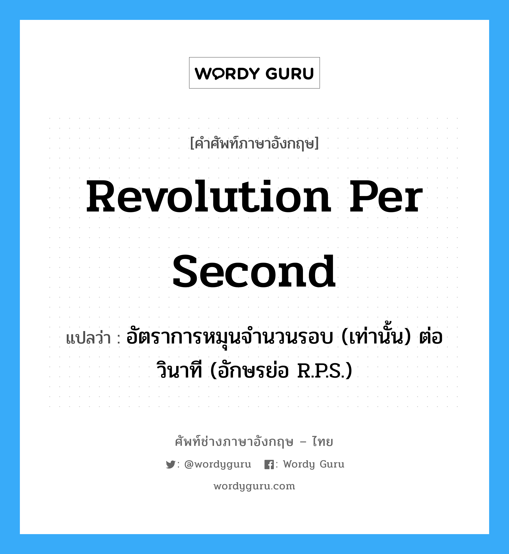 revolution per second แปลว่า?, คำศัพท์ช่างภาษาอังกฤษ - ไทย revolution per second คำศัพท์ภาษาอังกฤษ revolution per second แปลว่า อัตราการหมุนจำนวนรอบ (เท่านั้น) ต่อวินาที (อักษรย่อ R.P.S.)