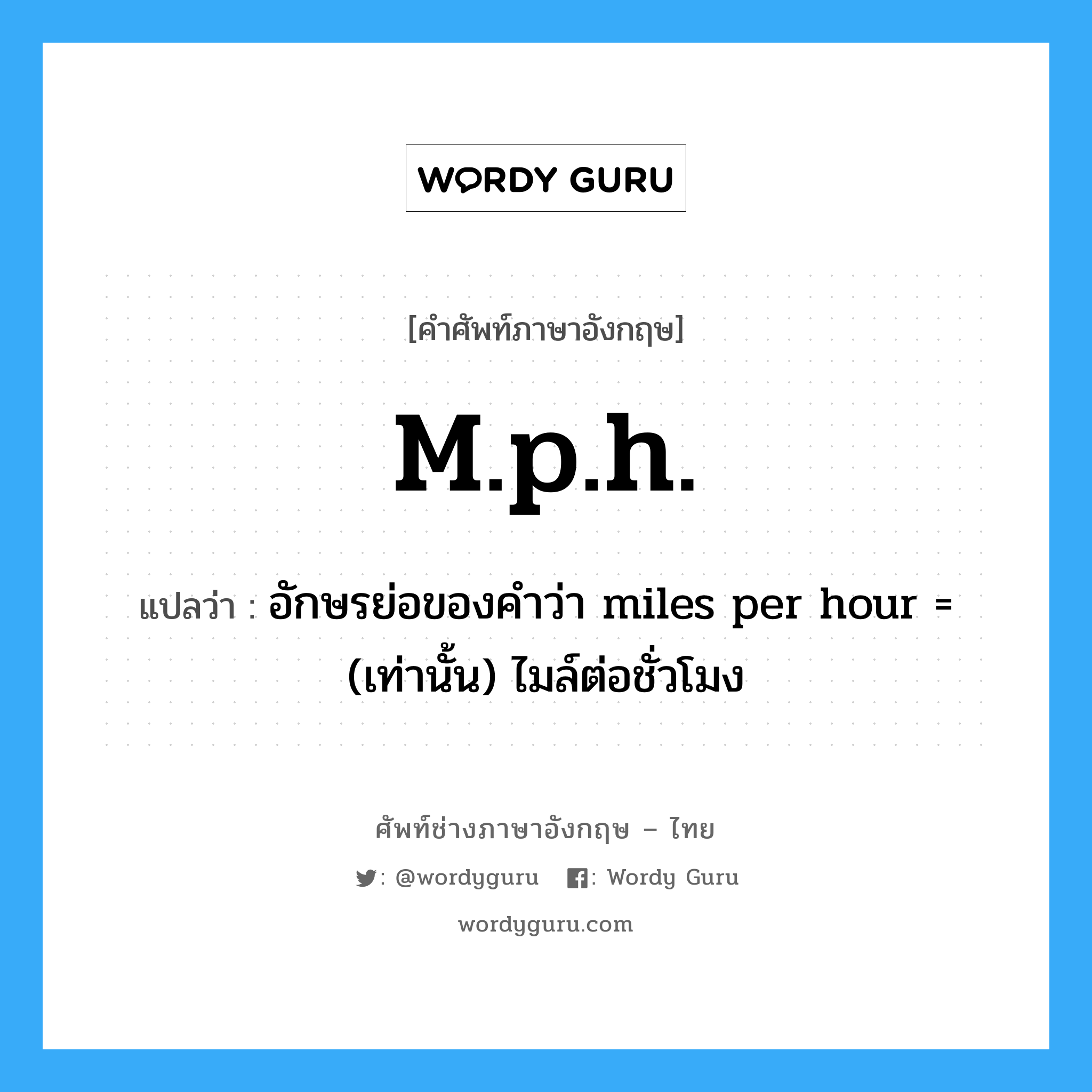 m.p.h. แปลว่า?, คำศัพท์ช่างภาษาอังกฤษ - ไทย m.p.h. คำศัพท์ภาษาอังกฤษ m.p.h. แปลว่า อักษรย่อของคำว่า miles per hour = (เท่านั้น) ไมล์ต่อชั่วโมง