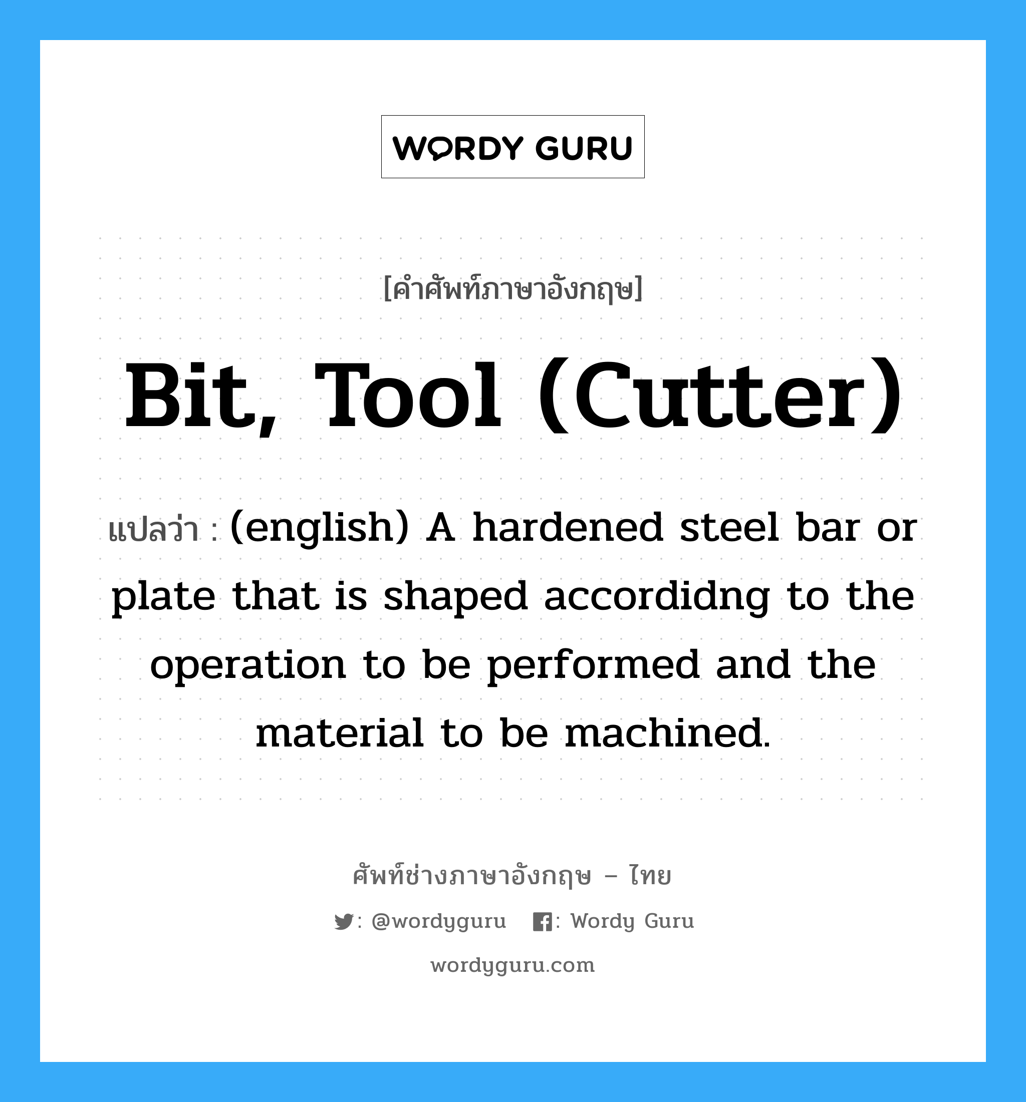 (english) A hardened steel bar or plate that is shaped accordidng to the operation to be performed and the material to be machined. ภาษาอังกฤษ?, คำศัพท์ช่างภาษาอังกฤษ - ไทย (english) A hardened steel bar or plate that is shaped accordidng to the operation to be performed and the material to be machined. คำศัพท์ภาษาอังกฤษ (english) A hardened steel bar or plate that is shaped accordidng to the operation to be performed and the material to be machined. แปลว่า Bit, Tool (cutter)