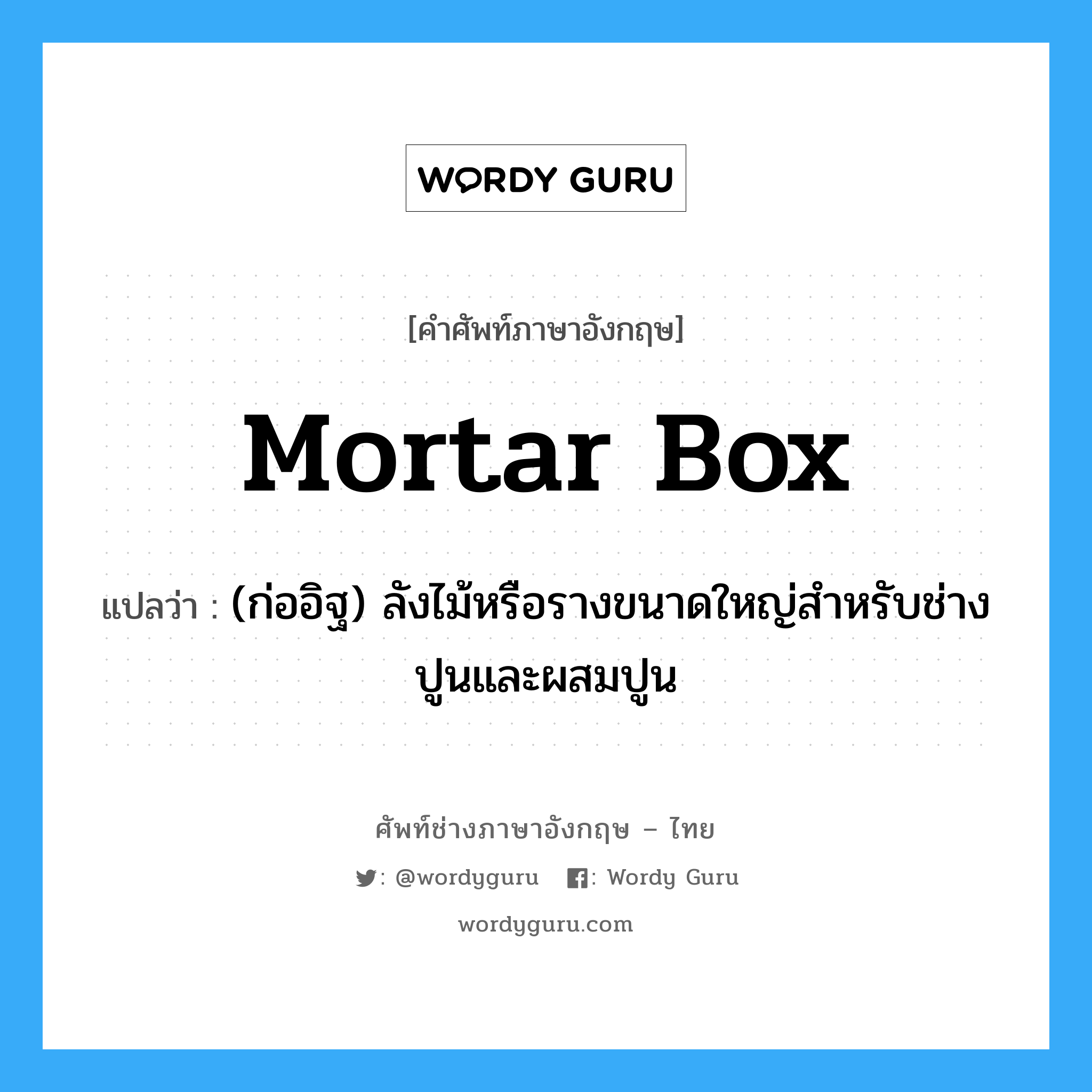 mortar box แปลว่า?, คำศัพท์ช่างภาษาอังกฤษ - ไทย mortar box คำศัพท์ภาษาอังกฤษ mortar box แปลว่า (ก่ออิฐ) ลังไม้หรือรางขนาดใหญ่สำหรับช่างปูนและผสมปูน