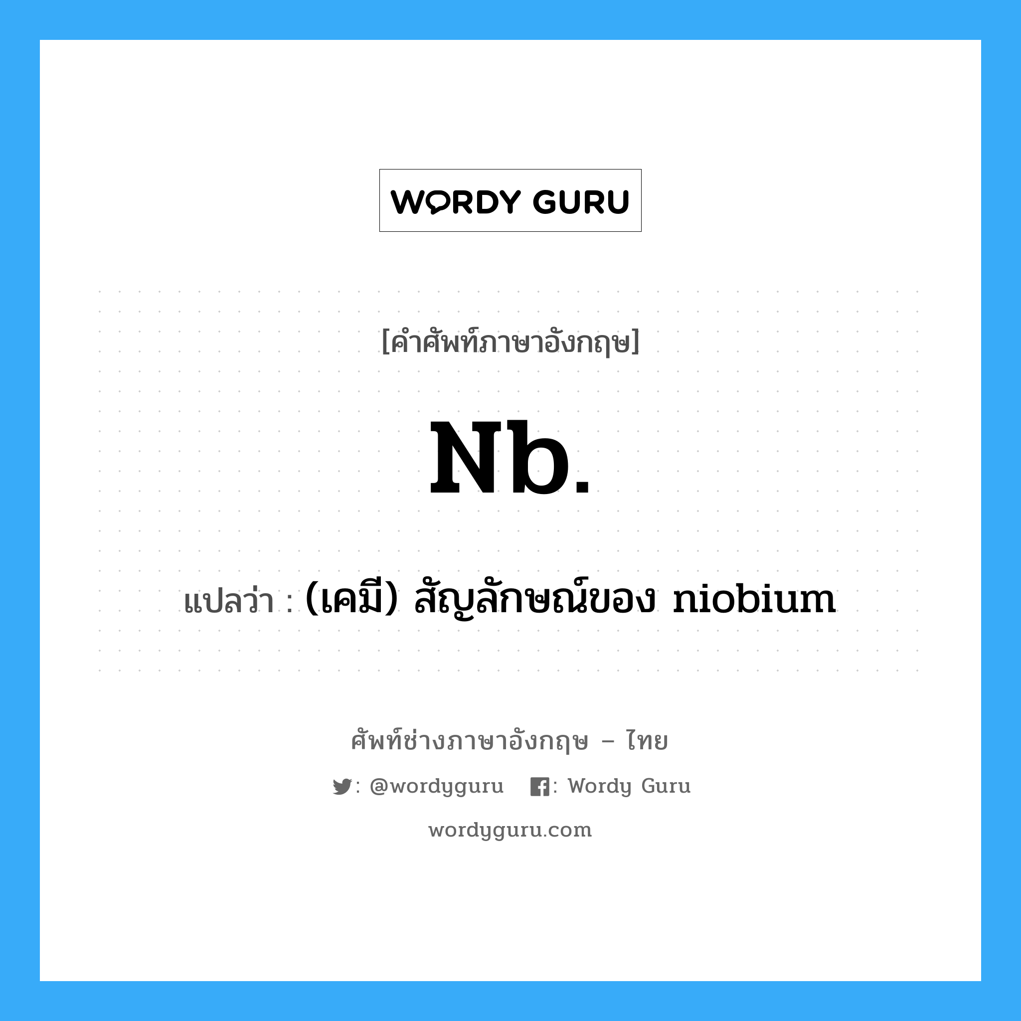 (เคมี) สัญลักษณ์ของ niobium ภาษาอังกฤษ?, คำศัพท์ช่างภาษาอังกฤษ - ไทย (เคมี) สัญลักษณ์ของ niobium คำศัพท์ภาษาอังกฤษ (เคมี) สัญลักษณ์ของ niobium แปลว่า Nb.