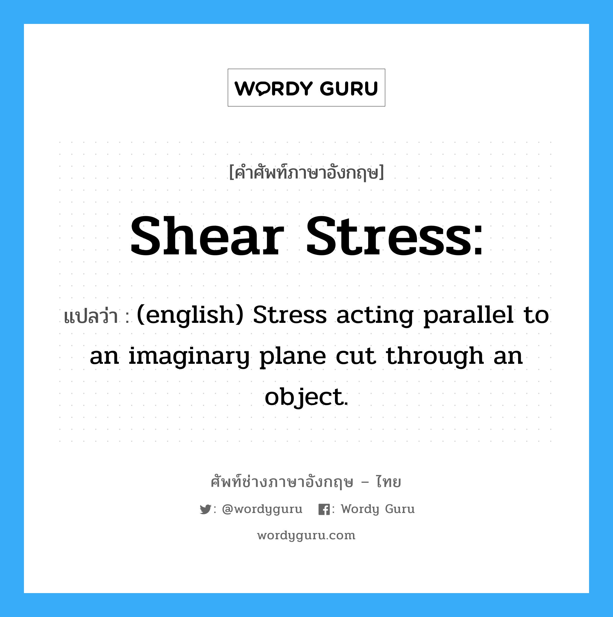 Shear stress: แปลว่า?, คำศัพท์ช่างภาษาอังกฤษ - ไทย Shear stress: คำศัพท์ภาษาอังกฤษ Shear stress: แปลว่า (english) Stress acting parallel to an imaginary plane cut through an object.