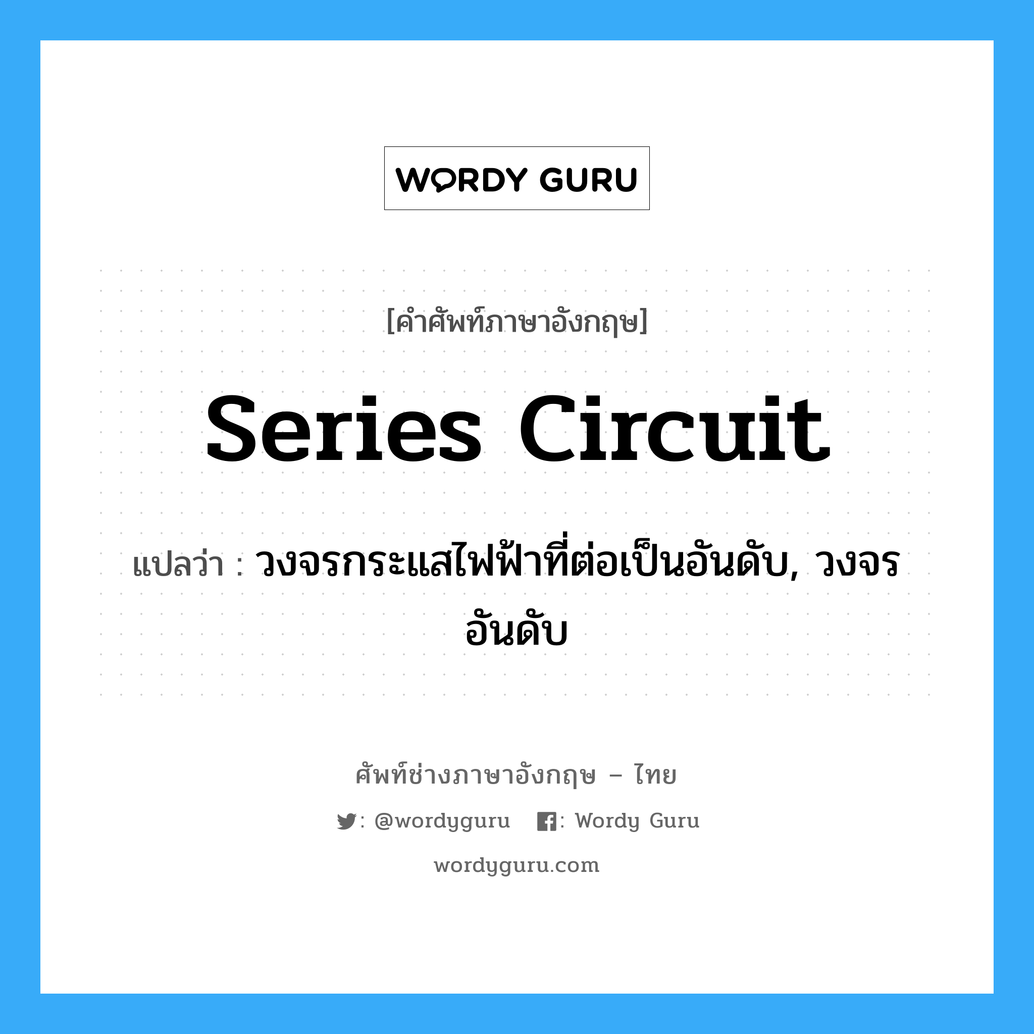 series circuit แปลว่า?, คำศัพท์ช่างภาษาอังกฤษ - ไทย series circuit คำศัพท์ภาษาอังกฤษ series circuit แปลว่า วงจรกระแสไฟฟ้าที่ต่อเป็นอันดับ, วงจรอันดับ