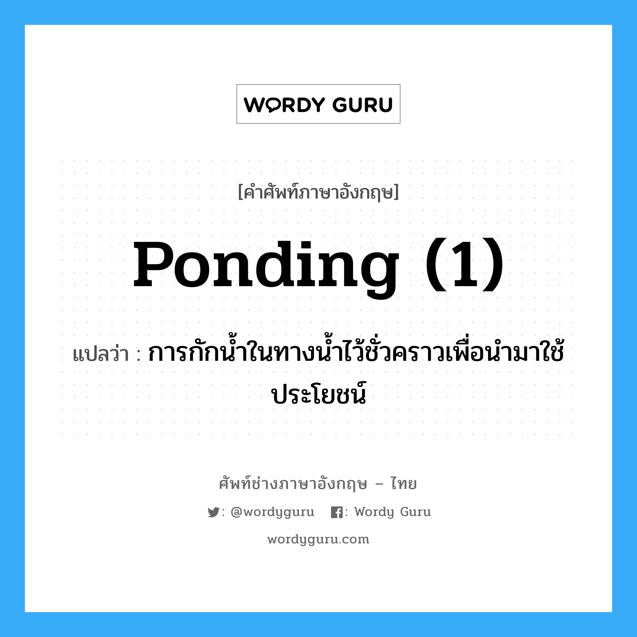 ponding (1) แปลว่า?, คำศัพท์ช่างภาษาอังกฤษ - ไทย ponding (1) คำศัพท์ภาษาอังกฤษ ponding (1) แปลว่า การกักน้ำในทางน้ำไว้ชั่วคราวเพื่อนำมาใช้ประโยชน์
