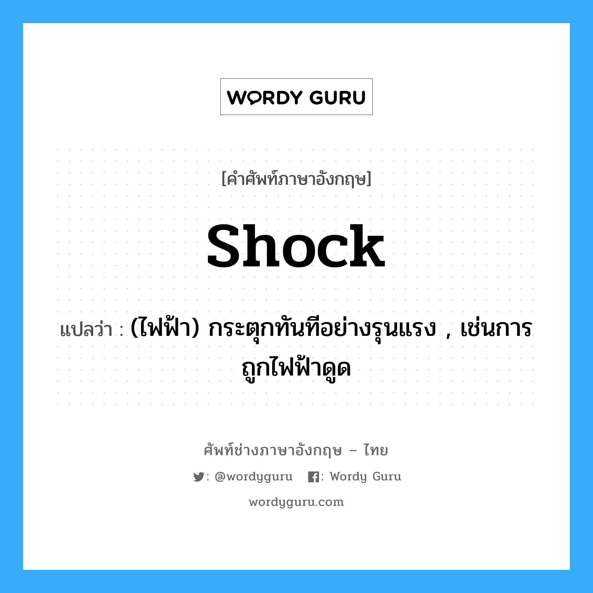 shock แปลว่า?, คำศัพท์ช่างภาษาอังกฤษ - ไทย shock คำศัพท์ภาษาอังกฤษ shock แปลว่า (ไฟฟ้า) กระตุกทันทีอย่างรุนแรง , เช่นการถูกไฟฟ้าดูด