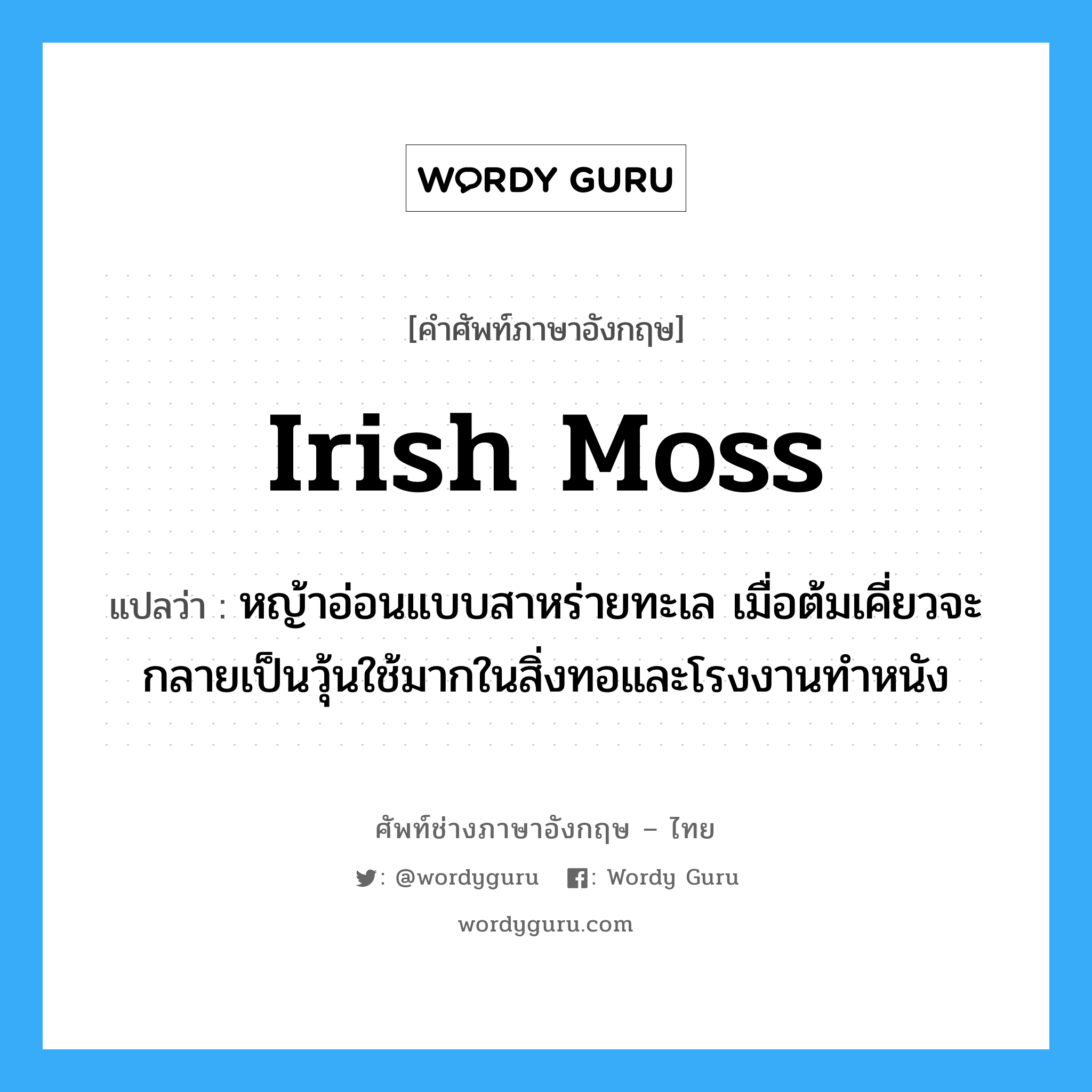 irish moss แปลว่า?, คำศัพท์ช่างภาษาอังกฤษ - ไทย irish moss คำศัพท์ภาษาอังกฤษ irish moss แปลว่า หญ้าอ่อนแบบสาหร่ายทะเล เมื่อต้มเคี่ยวจะกลายเป็นวุ้นใช้มากในสิ่งทอและโรงงานทำหนัง