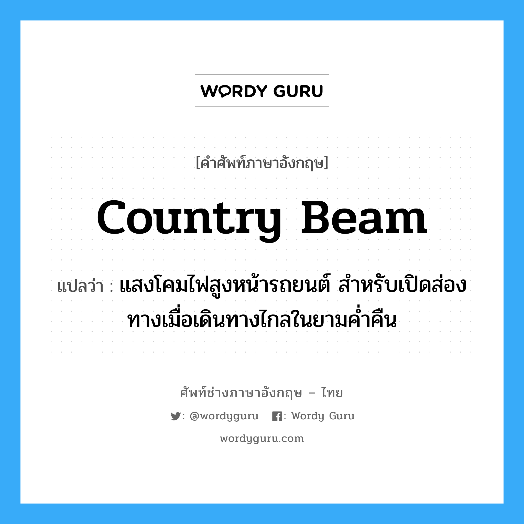 country beam แปลว่า?, คำศัพท์ช่างภาษาอังกฤษ - ไทย country beam คำศัพท์ภาษาอังกฤษ country beam แปลว่า แสงโคมไฟสูงหน้ารถยนต์ สำหรับเปิดส่องทางเมื่อเดินทางไกลในยามค่ำคืน