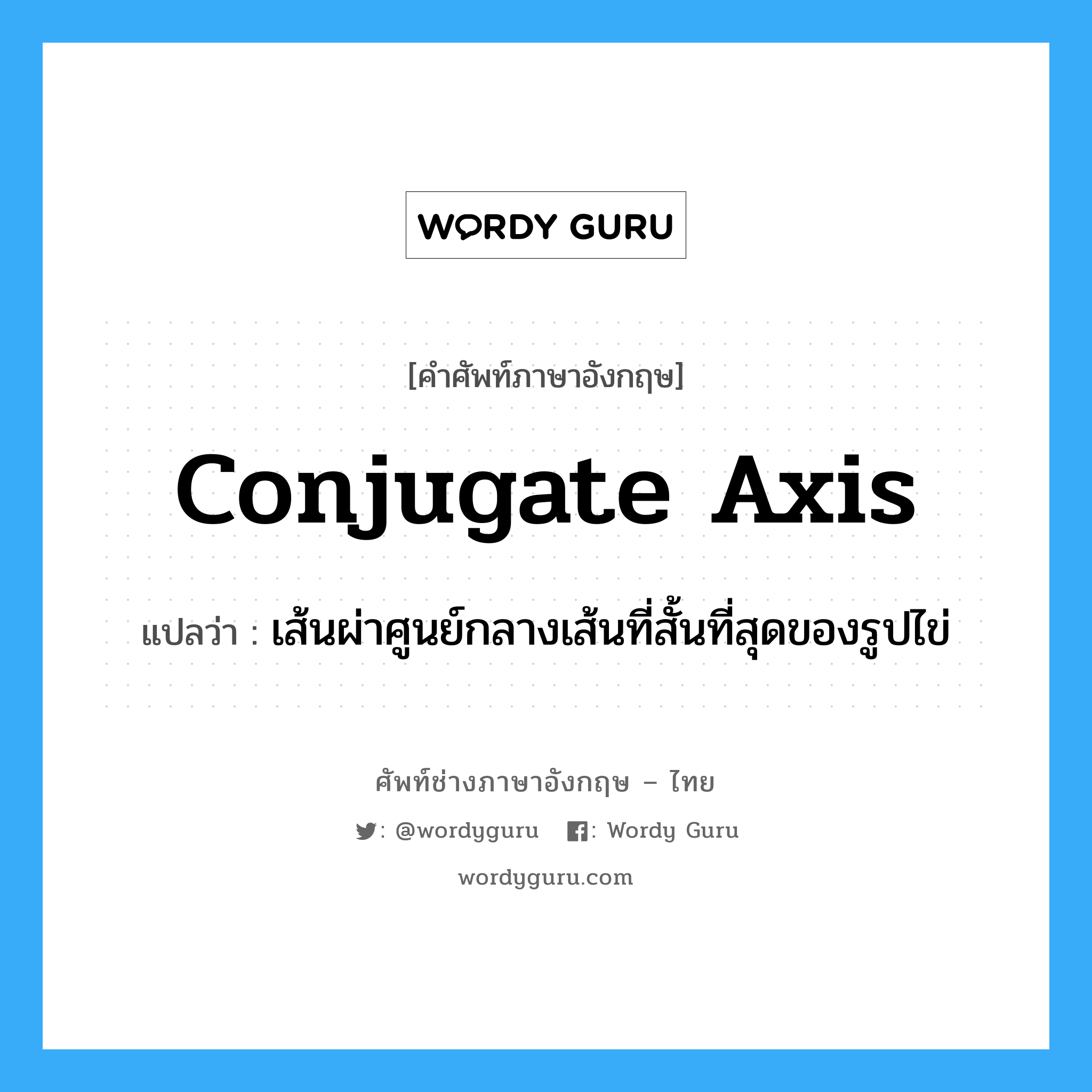 conjugate axis แปลว่า?, คำศัพท์ช่างภาษาอังกฤษ - ไทย conjugate axis คำศัพท์ภาษาอังกฤษ conjugate axis แปลว่า เส้นผ่าศูนย์กลางเส้นที่สั้นที่สุดของรูปไข่