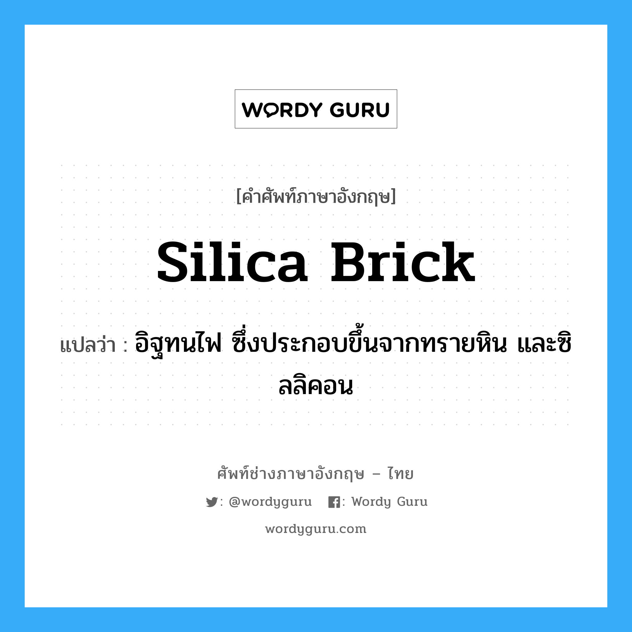 silica brick แปลว่า?, คำศัพท์ช่างภาษาอังกฤษ - ไทย silica brick คำศัพท์ภาษาอังกฤษ silica brick แปลว่า อิฐทนไฟ ซึ่งประกอบขึ้นจากทรายหิน และซิลลิคอน