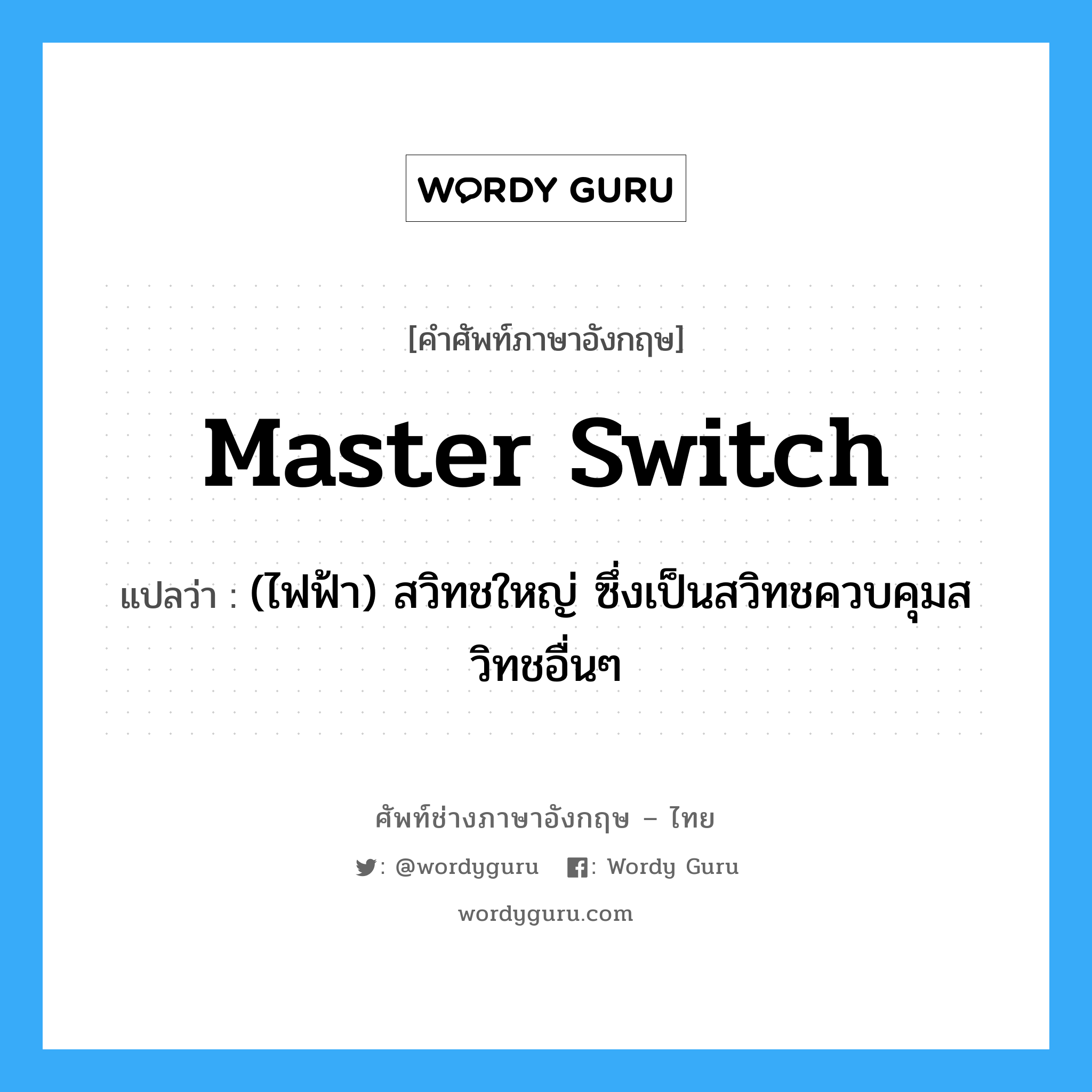 master switch แปลว่า?, คำศัพท์ช่างภาษาอังกฤษ - ไทย master switch คำศัพท์ภาษาอังกฤษ master switch แปลว่า (ไฟฟ้า) สวิทชใหญ่ ซึ่งเป็นสวิทชควบคุมสวิทชอื่นๆ