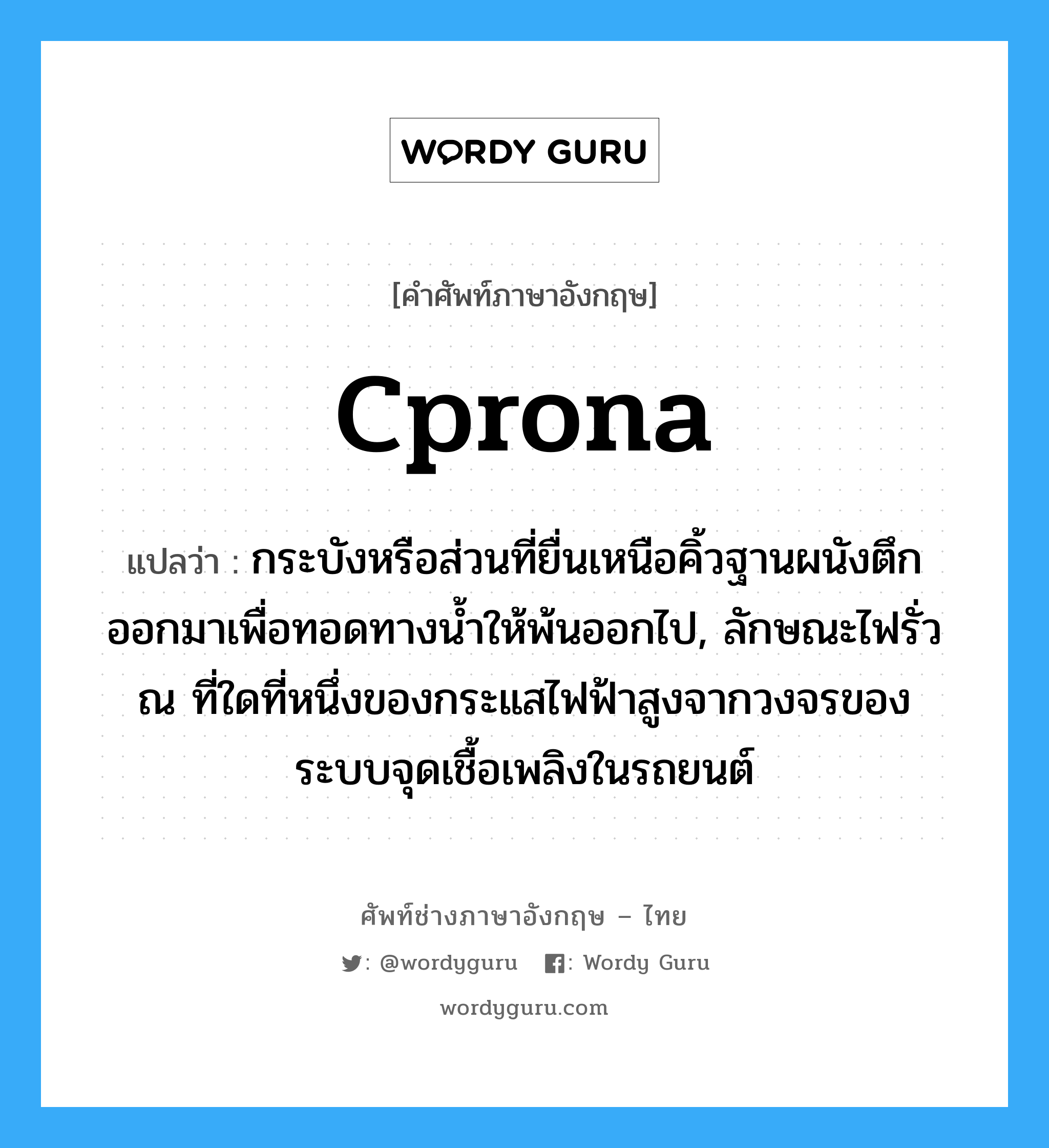 cprona แปลว่า?, คำศัพท์ช่างภาษาอังกฤษ - ไทย cprona คำศัพท์ภาษาอังกฤษ cprona แปลว่า กระบังหรือส่วนที่ยื่นเหนือคิ้วฐานผนังตึกออกมาเพื่อทอดทางน้ำให้พ้นออกไป, ลักษณะไฟรั่ว ณ ที่ใดที่หนึ่งของกระแสไฟฟ้าสูงจากวงจรของระบบจุดเชื้อเพลิงในรถยนต์