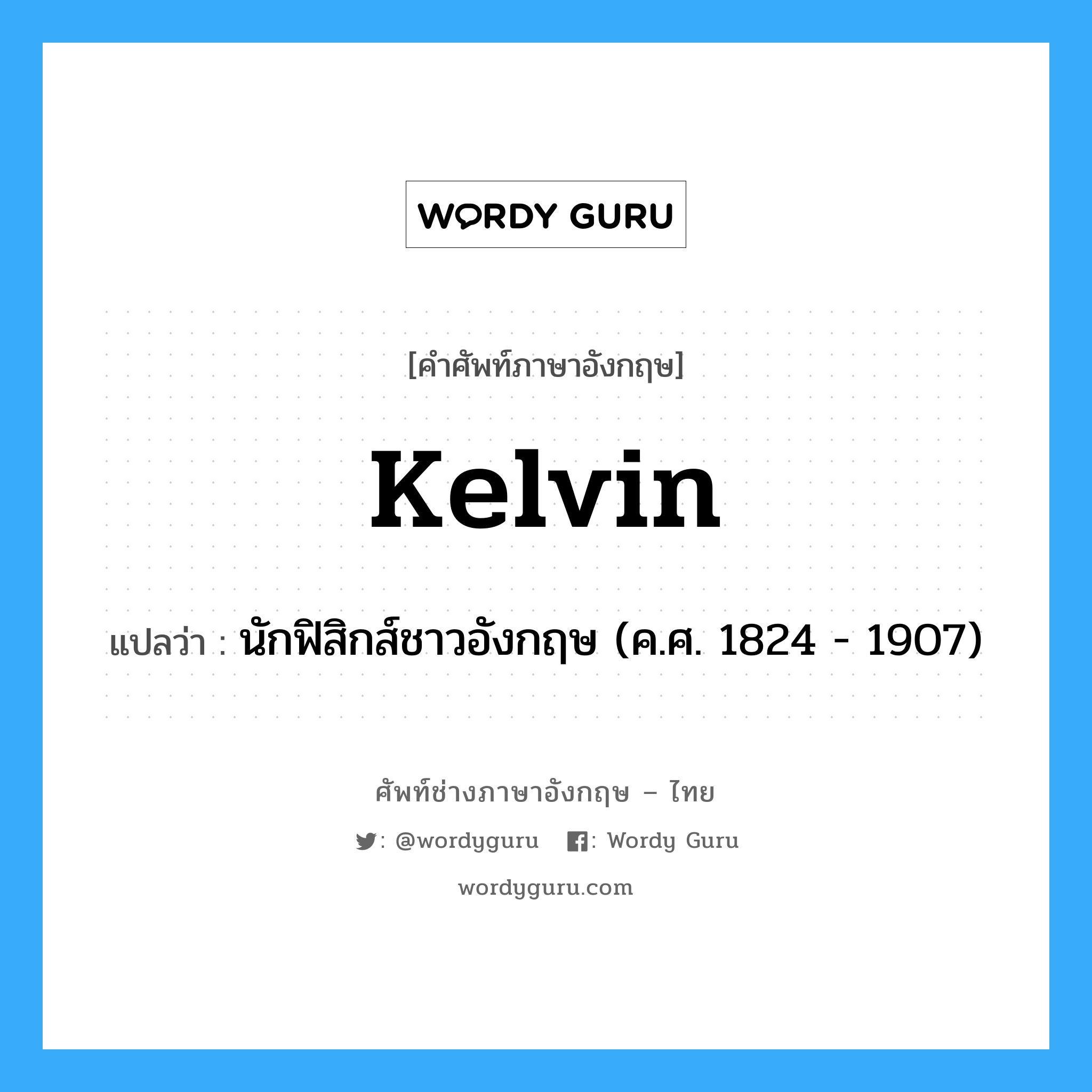 นักฟิสิกส์ชาวอังกฤษ (ค.ศ. 1824 - 1907) ภาษาอังกฤษ?, คำศัพท์ช่างภาษาอังกฤษ - ไทย นักฟิสิกส์ชาวอังกฤษ (ค.ศ. 1824 - 1907) คำศัพท์ภาษาอังกฤษ นักฟิสิกส์ชาวอังกฤษ (ค.ศ. 1824 - 1907) แปลว่า Kelvin