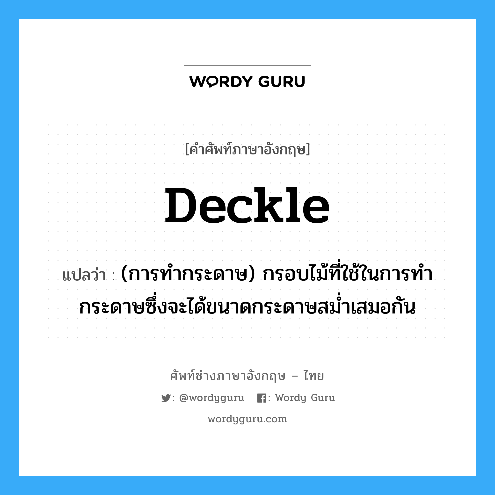 deckle แปลว่า?, คำศัพท์ช่างภาษาอังกฤษ - ไทย deckle คำศัพท์ภาษาอังกฤษ deckle แปลว่า (การทำกระดาษ) กรอบไม้ที่ใช้ในการทำกระดาษซึ่งจะได้ขนาดกระดาษสม่ำเสมอกัน