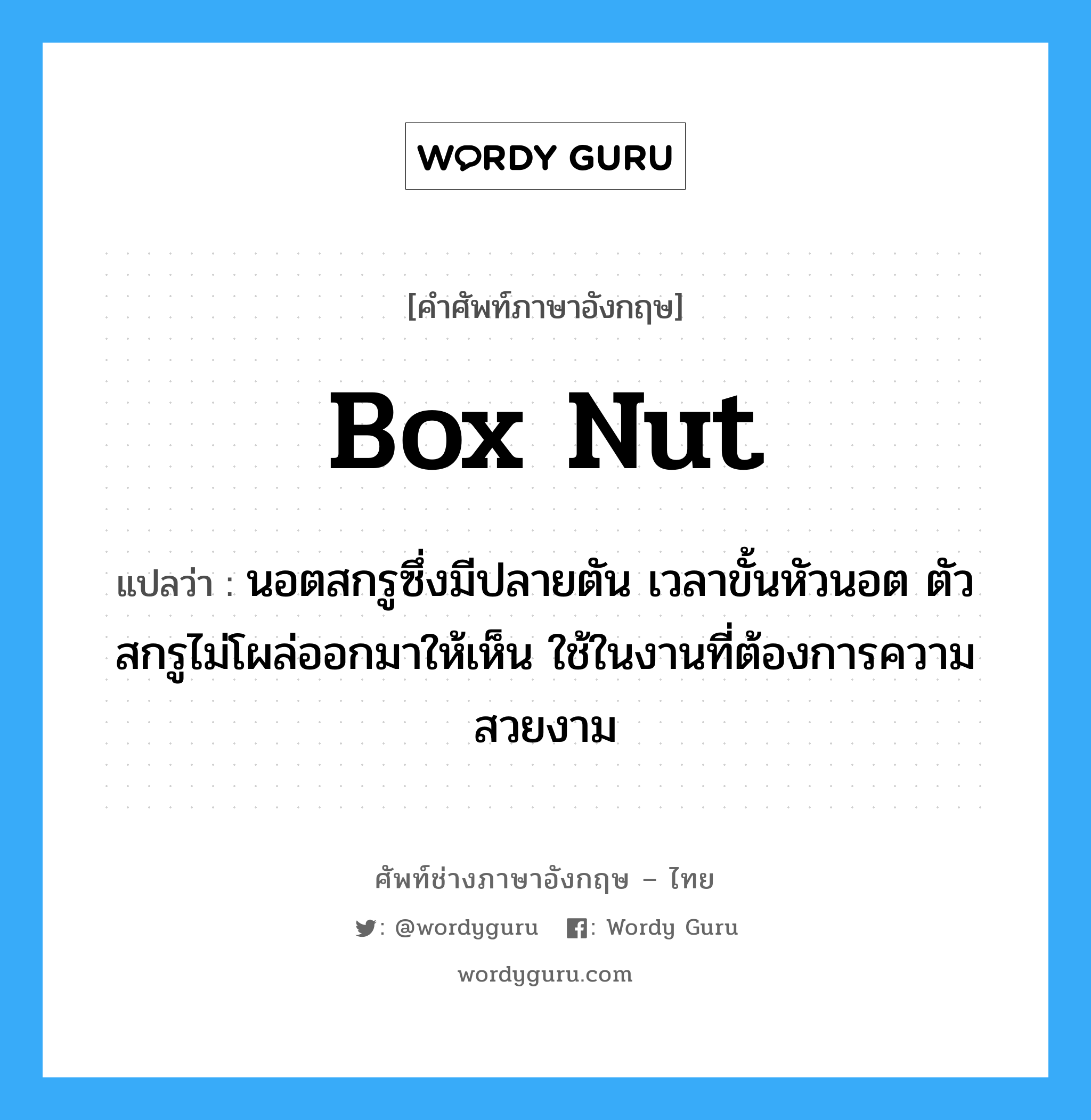 box nut แปลว่า?, คำศัพท์ช่างภาษาอังกฤษ - ไทย box nut คำศัพท์ภาษาอังกฤษ box nut แปลว่า นอตสกรูซึ่งมีปลายตัน เวลาขั้นหัวนอต ตัวสกรูไม่โผล่ออกมาให้เห็น ใช้ในงานที่ต้องการความสวยงาม