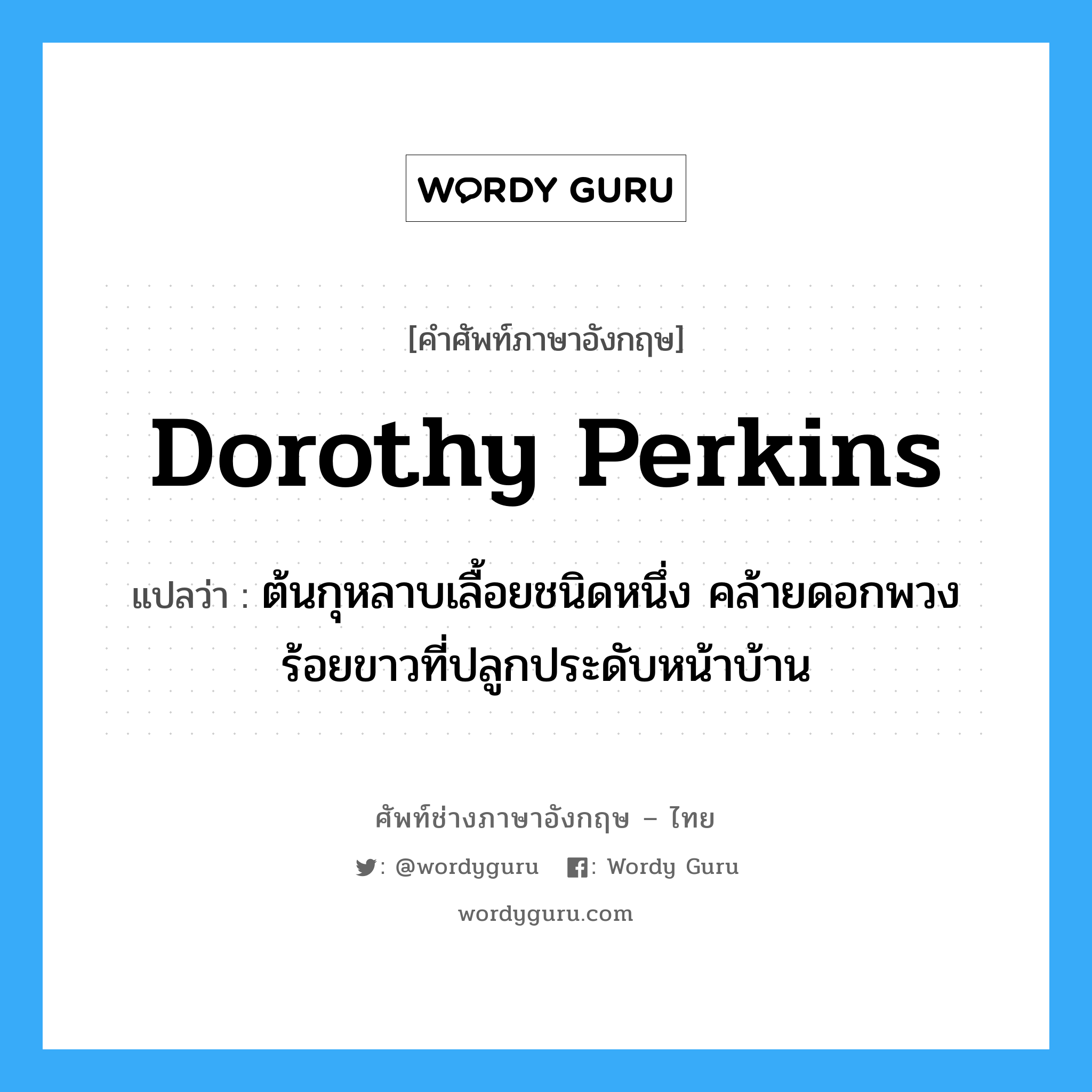 Dorothy perkins แปลว่า?, คำศัพท์ช่างภาษาอังกฤษ - ไทย Dorothy perkins คำศัพท์ภาษาอังกฤษ Dorothy perkins แปลว่า ต้นกุหลาบเลื้อยชนิดหนึ่ง คล้ายดอกพวงร้อยขาวที่ปลูกประดับหน้าบ้าน