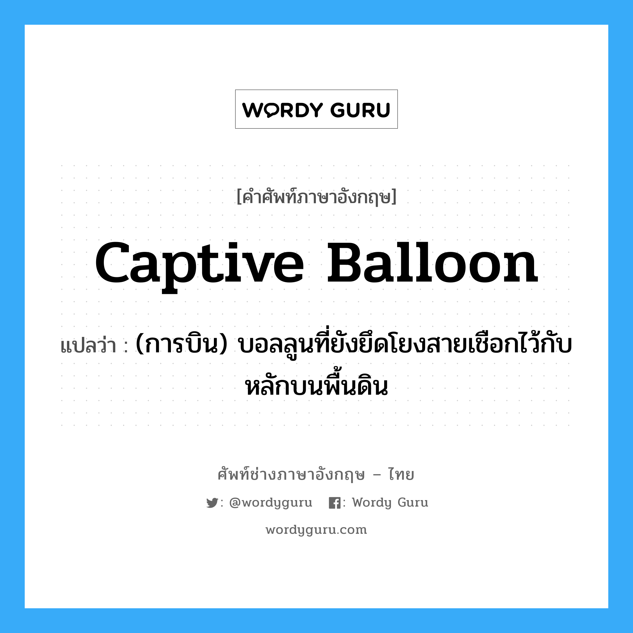 captive balloon แปลว่า?, คำศัพท์ช่างภาษาอังกฤษ - ไทย captive balloon คำศัพท์ภาษาอังกฤษ captive balloon แปลว่า (การบิน) บอลลูนที่ยังยึดโยงสายเชือกไว้กับหลักบนพื้นดิน