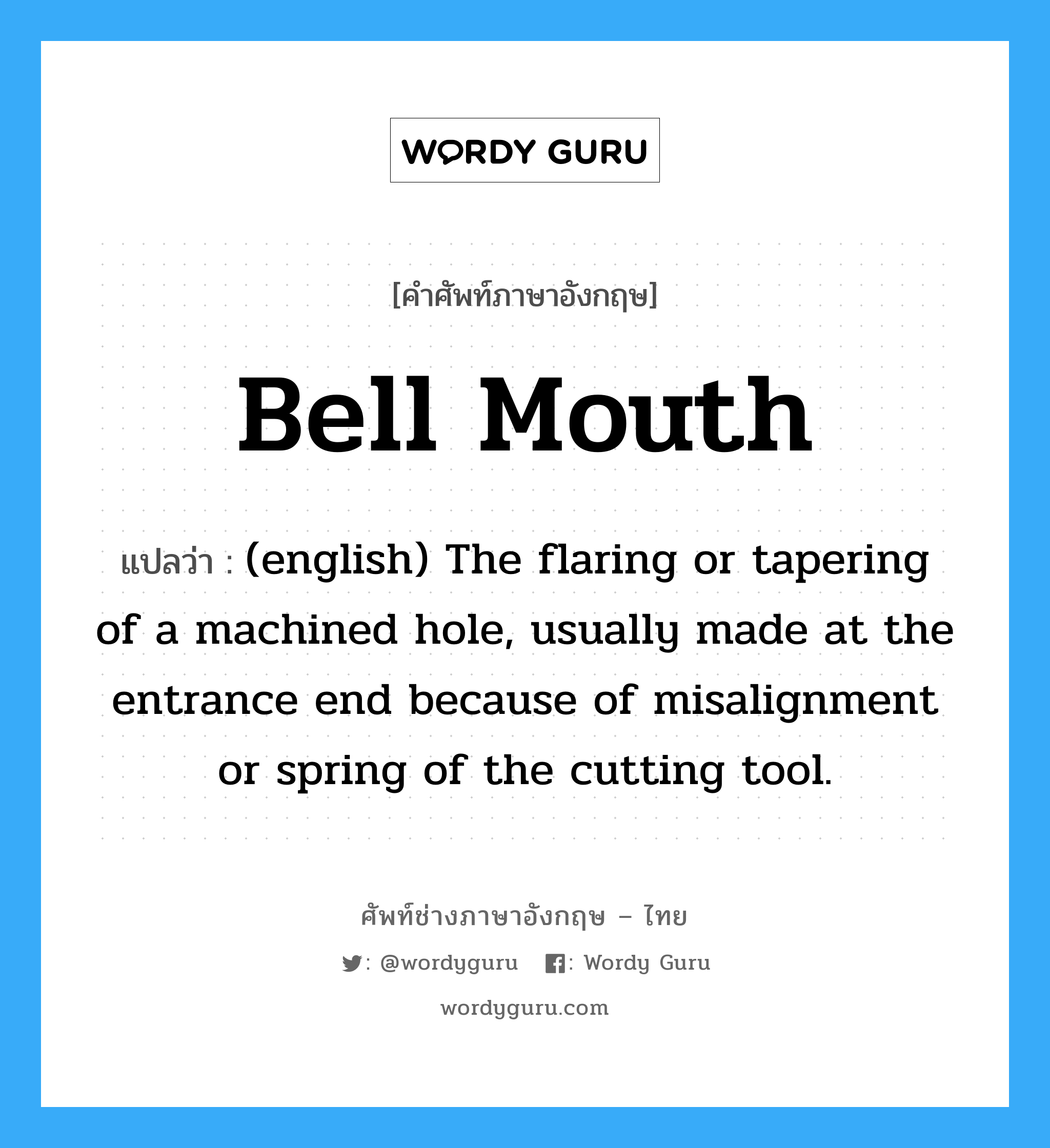 Bell Mouth แปลว่า?, คำศัพท์ช่างภาษาอังกฤษ - ไทย Bell Mouth คำศัพท์ภาษาอังกฤษ Bell Mouth แปลว่า (english) The flaring or tapering of a machined hole, usually made at the entrance end because of misalignment or spring of the cutting tool.