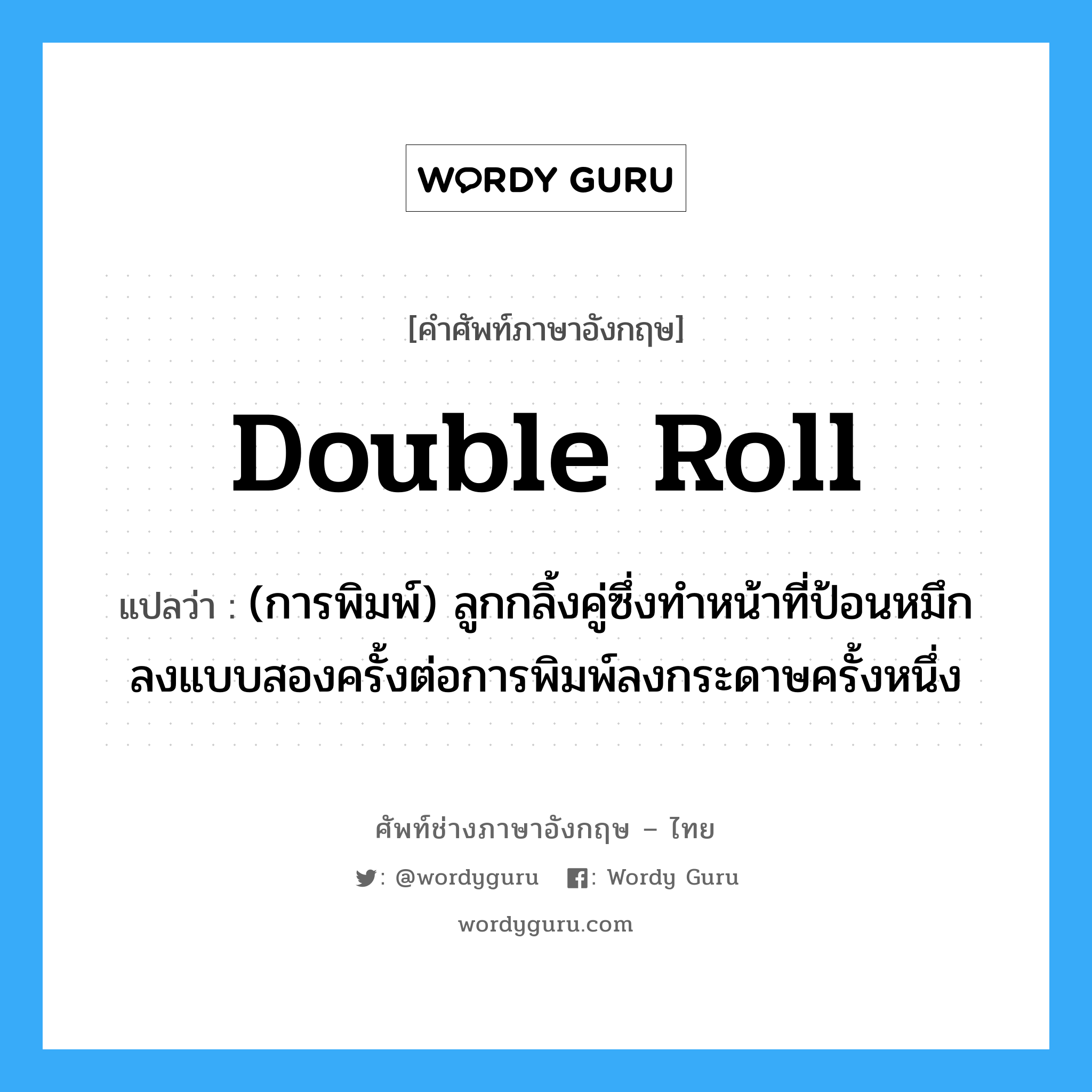 double roll แปลว่า?, คำศัพท์ช่างภาษาอังกฤษ - ไทย double roll คำศัพท์ภาษาอังกฤษ double roll แปลว่า (การพิมพ์) ลูกกลิ้งคู่ซึ่งทำหน้าที่ป้อนหมึกลงแบบสองครั้งต่อการพิมพ์ลงกระดาษครั้งหนึ่ง