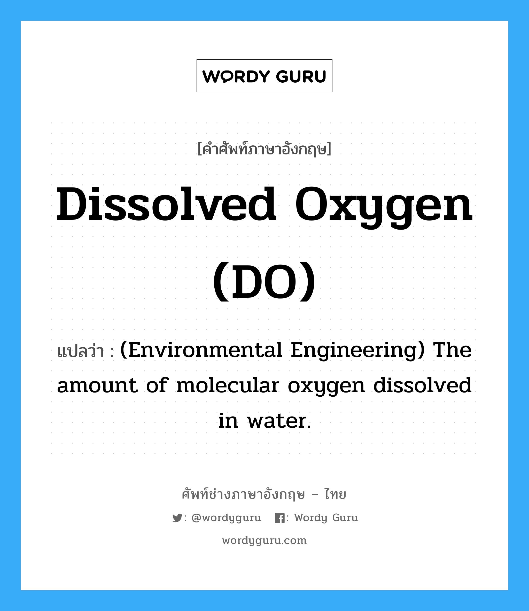 Dissolved oxygen (DO) แปลว่า?, คำศัพท์ช่างภาษาอังกฤษ - ไทย Dissolved oxygen (DO) คำศัพท์ภาษาอังกฤษ Dissolved oxygen (DO) แปลว่า (Environmental Engineering) The amount of molecular oxygen dissolved in water.