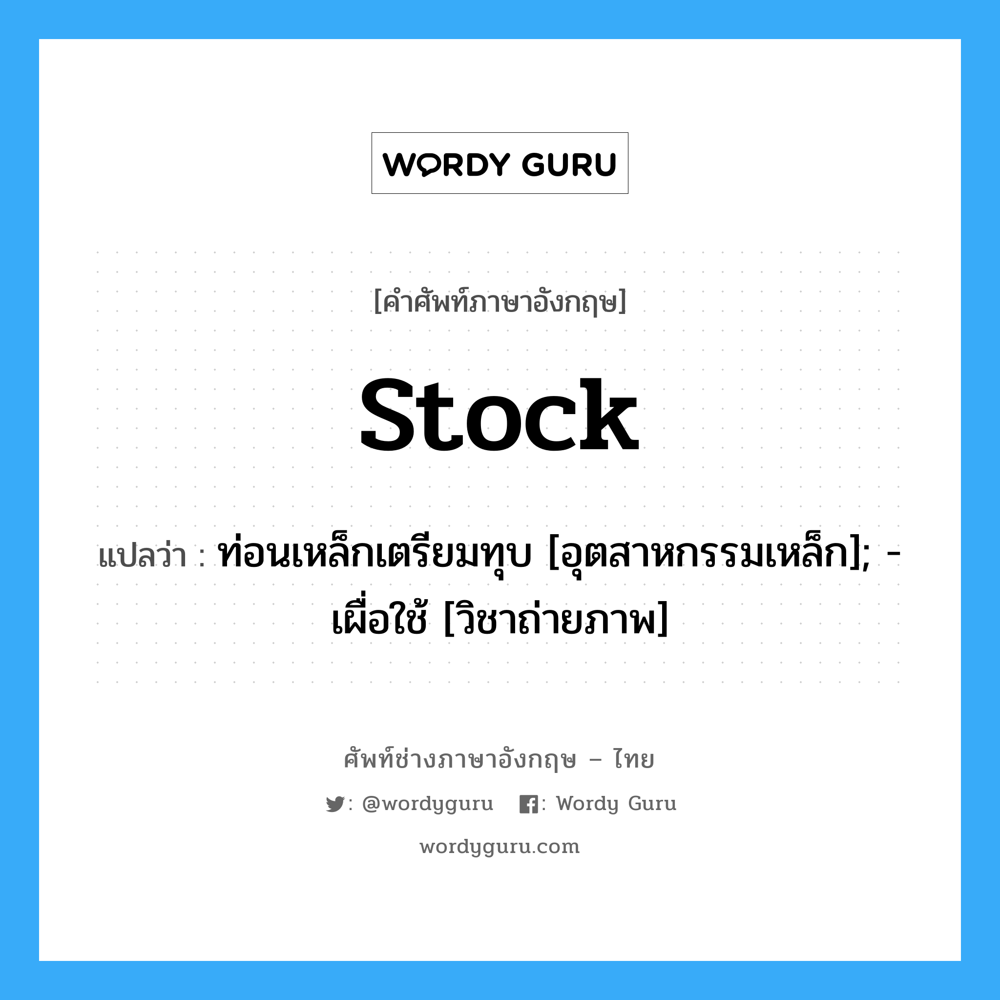 stock แปลว่า?, คำศัพท์ช่างภาษาอังกฤษ - ไทย stock คำศัพท์ภาษาอังกฤษ stock แปลว่า ท่อนเหล็กเตรียมทุบ [อุตสาหกรรมเหล็ก]; -เผื่อใช้ [วิชาถ่ายภาพ]