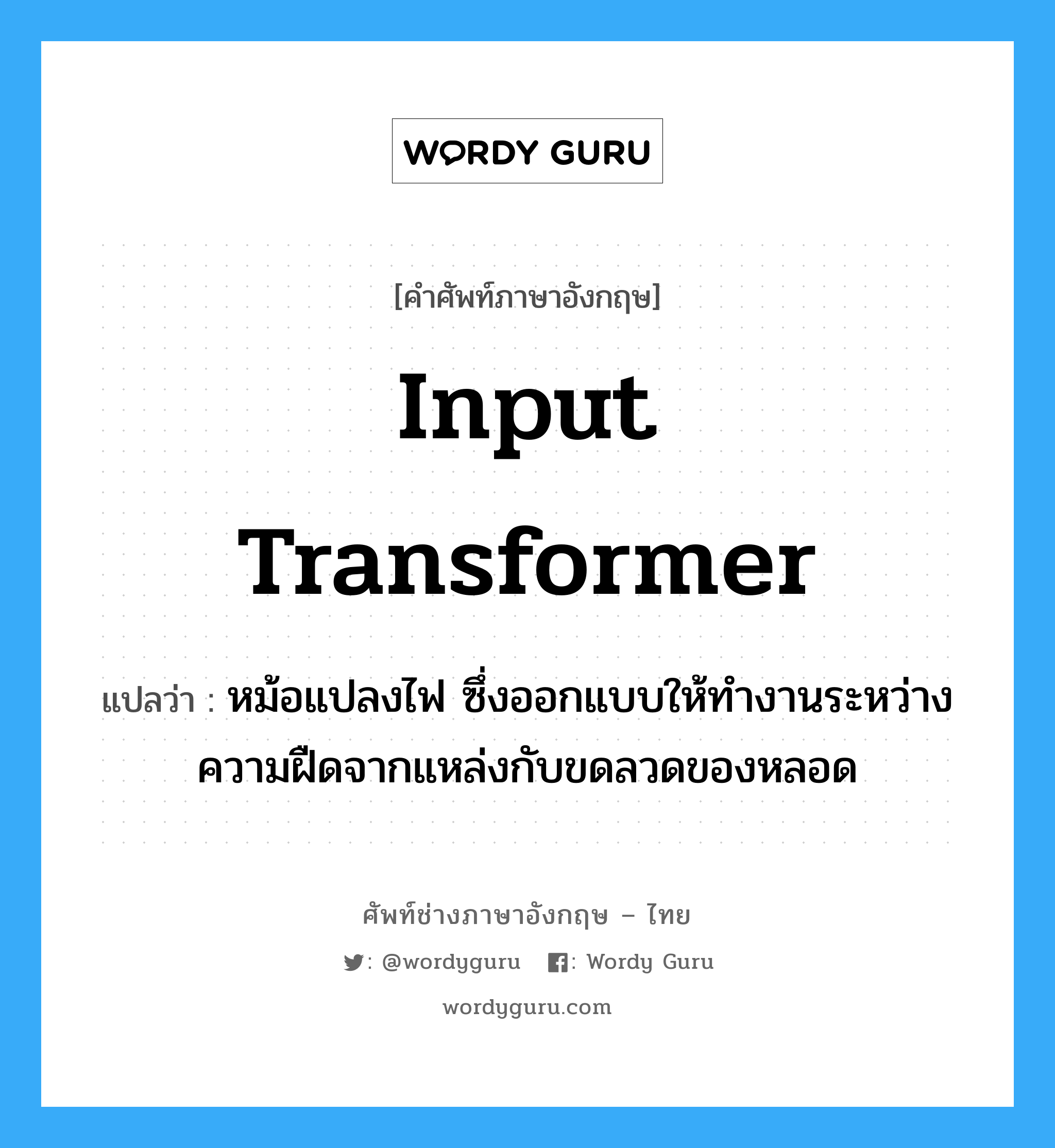 input transformer แปลว่า?, คำศัพท์ช่างภาษาอังกฤษ - ไทย input transformer คำศัพท์ภาษาอังกฤษ input transformer แปลว่า หม้อแปลงไฟ ซึ่งออกแบบให้ทำงานระหว่างความฝืดจากแหล่งกับขดลวดของหลอด